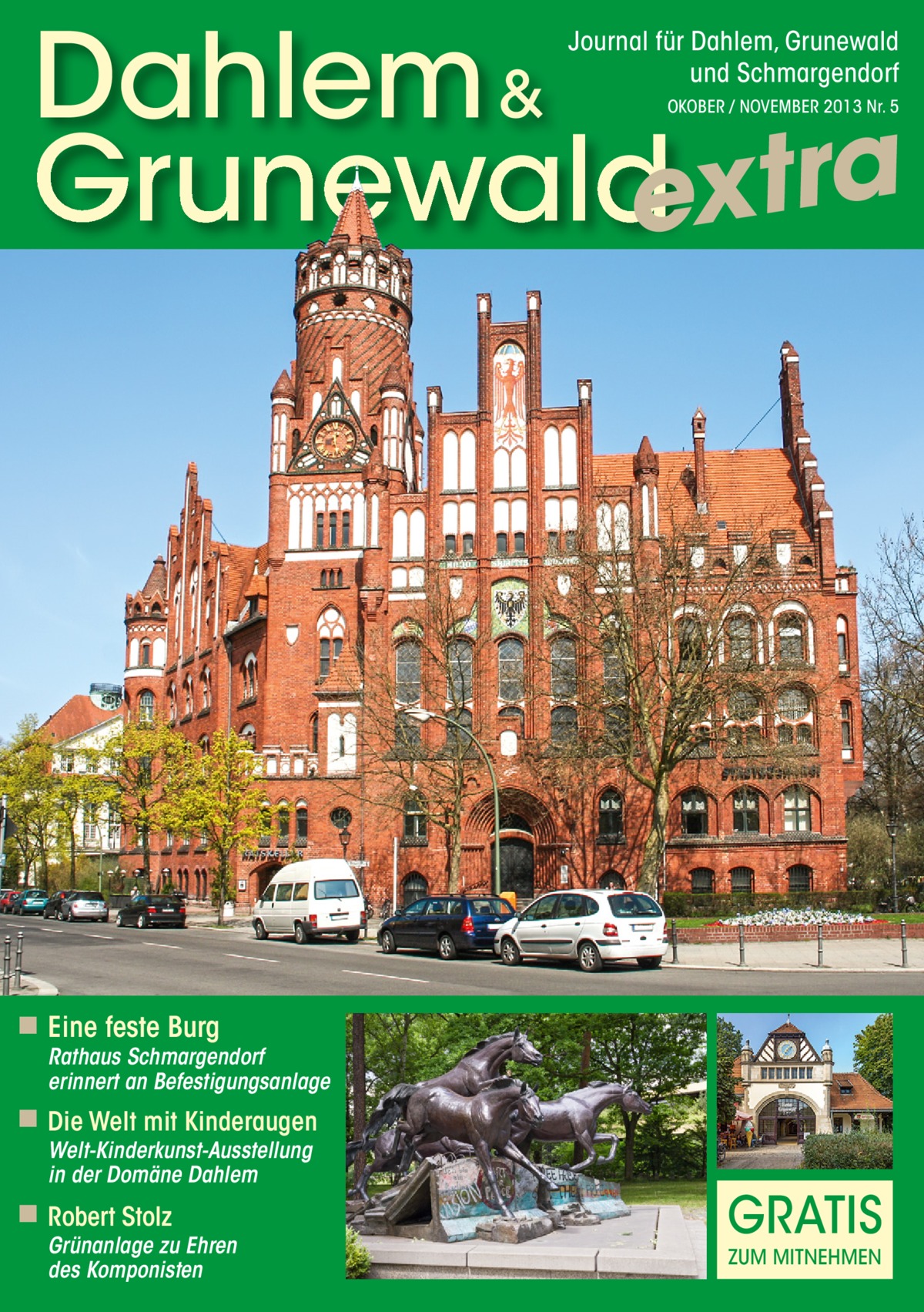 Dahlem & Grunewaldextra Journal für Dahlem, Grunewald und Schmargendorf OKOBER / NOVEMBER 2013 Nr. 5  ◾ Eine feste Burg  Rathaus Schmargendorf erinnert an Befestigungsanlage  ◾ Die Welt mit Kinderaugen Welt-Kinderkunst-Ausstellung in der Domäne Dahlem  ◾ Robert Stolz  Grünanlage zu Ehren des Komponisten  GRATIS ZUM MITNEHMEN