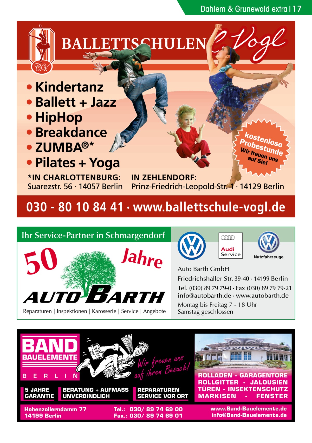 Dahlem & Grunewald extra 17  Ihr Service-Partner in Schmargendorf  50  Jahre  AUTO  BARTH  Reparaturen | Inspektionen | Karosserie | Service | Angebote  BAND E  R  5 JAHRE GARANTIE  L  I  N  BERATUNG + AUFMASS UNVERBINDLICH  Hohenzollerndamm 77 14199 Berlin  Auto Barth GmbH Friedrichshaller Str. 39-40 · 14199 Berlin Tel. (030) 89 79 79-0 · Fax (030) 89 79 79-21 info@autobarth.de · www.autobarth.de Montag bis Freitag 7 - 18 Uhr Samstag geschlossen  ns Wir freuenesuuch! auf ihren B  BAUELEMENTE B  Nutzfahrzeuge  REPARATUREN SERVICE VOR ORT  Tel.: 030/ 89 74 69 00 Fax.: 030/ 89 74 69 01  ROLLADEN - GARAGENTORE ROLLGITTER - JALOUSIEN TÜREN - INSEKTENSCHUTZ M A RK ISEN FENS T ER www.Band-Bauelemente.de info@Band-Bauelemente.de