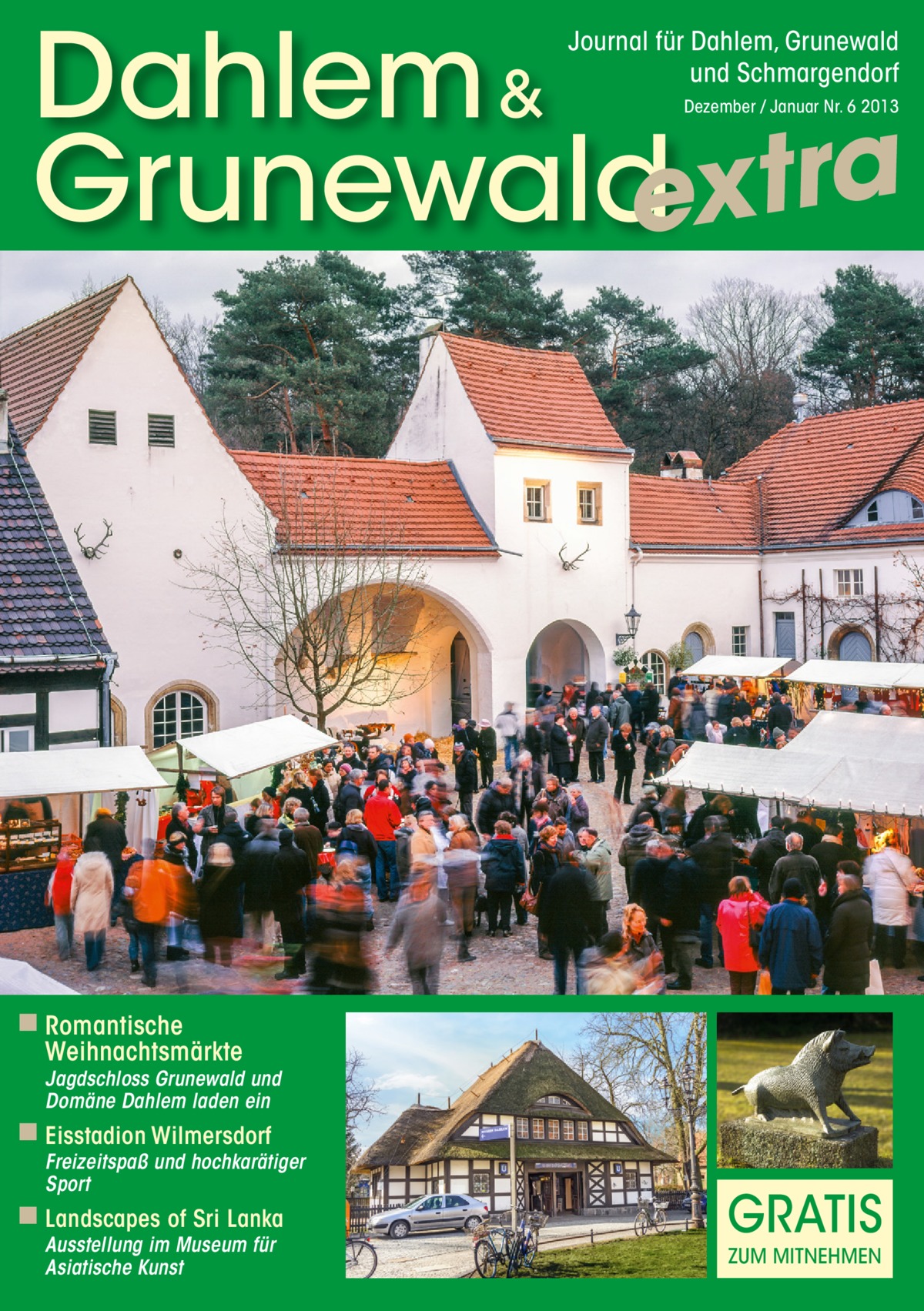 Dahlem & Grunewaldextra Journal für Dahlem, Grunewald und Schmargendorf Dezember / Januar Nr. 6 2013  ◾ Romantische  Weihnachtsmärkte  Jagdschloss Grunewald und Domäne Dahlem laden ein  ◾ Eisstadion Wilmersdorf  Freizeitspaß und hochkarätiger Sport  ◾ Landscapes of Sri Lanka Ausstellung im Museum für Asiatische Kunst  GRATIS ZUM MITNEHMEN