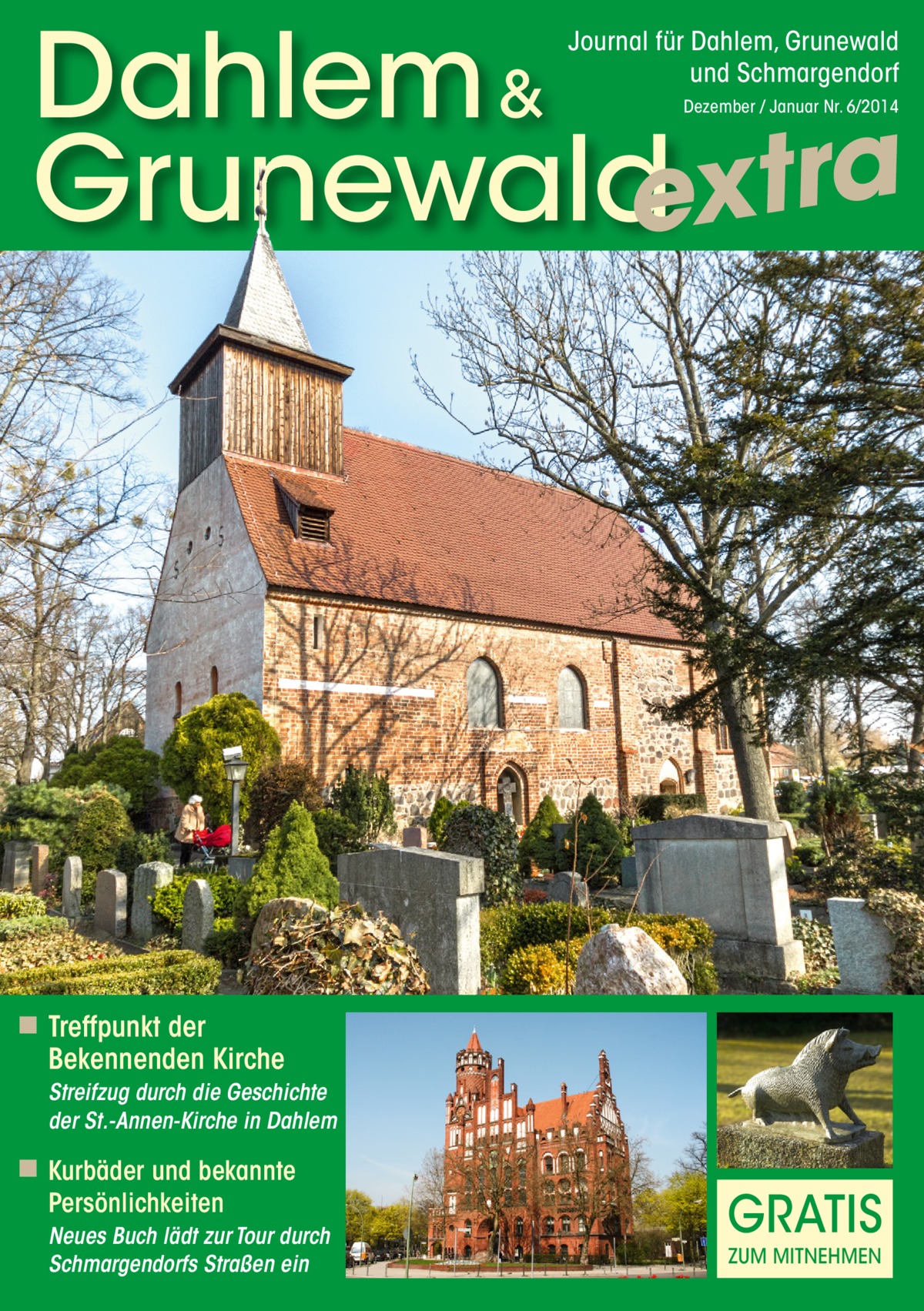 Dahlem & Grunewaldextra Journal für Dahlem, Grunewald und Schmargendorf Dezember / Januar Nr. 6/2014  ◾ Treffpunkt der Bekennenden Kirche Streifzug durch die Geschichte der St.-Annen-Kirche in Dahlem  ◾ Kurbäder und bekannte Persönlichkeiten  Neues Buch lädt zur Tour durch Schmargendorfs Straßen ein  GRATIS ZUM MITNEHMEN