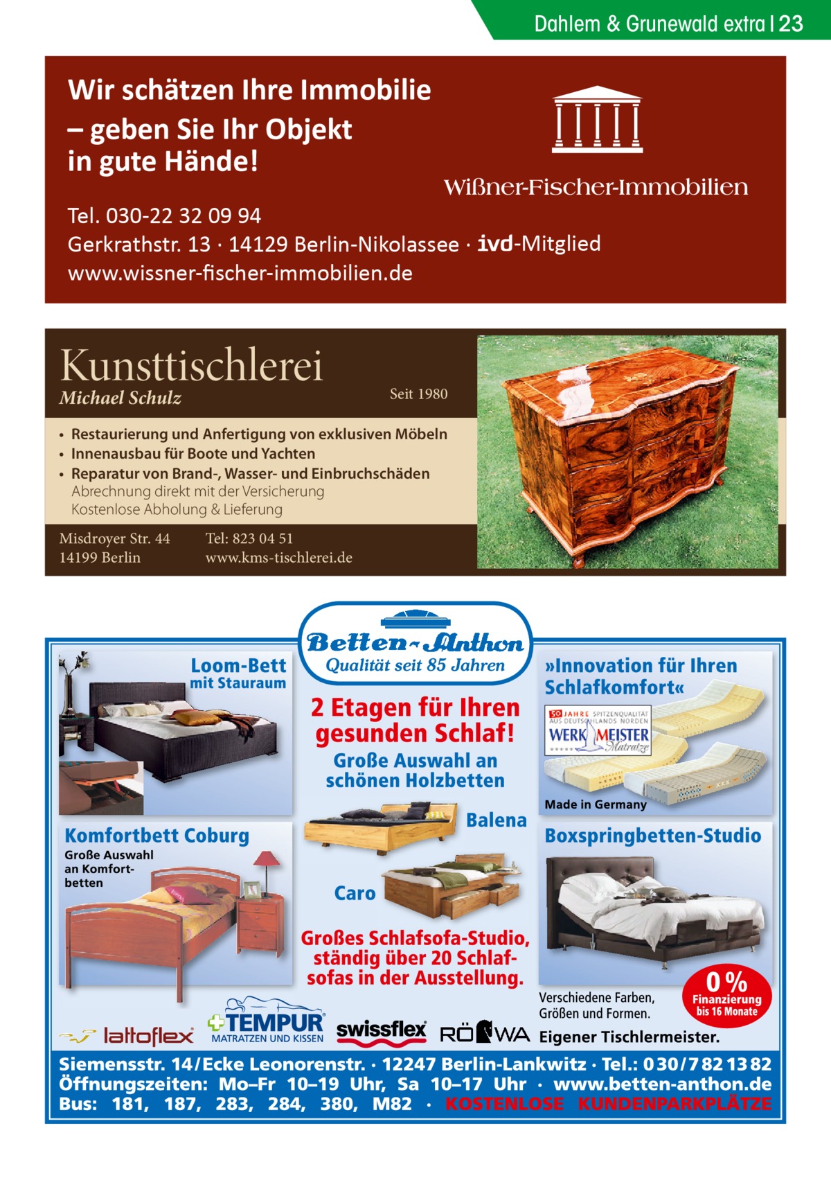 Dahlem & Grunewald extra 23  Wir schätzen Ihre Immobilie – geben Sie Ihr Objekt in gute Hände! Tel. 030-22 32 09 94 Gerkrathstr. 13 · 14129 Berlin-Nikolassee · www.wissner-ﬁscher-immobilien.de  Kunsttischlerei Michael Schulz  Seit 1980  • Restaurierung und Anfertigung von exklusiven Möbeln • Innenausbau für Boote und Yachten • Reparatur von Brand-, Wasser- und Einbruchschäden Abrechnung direkt mit der Versicherung Kostenlose Abholung & Lieferung Misdroyer Str. 44 14199 Berlin  Tel: 823 04 51 www.kms-tischlerei.de  -Mitglied