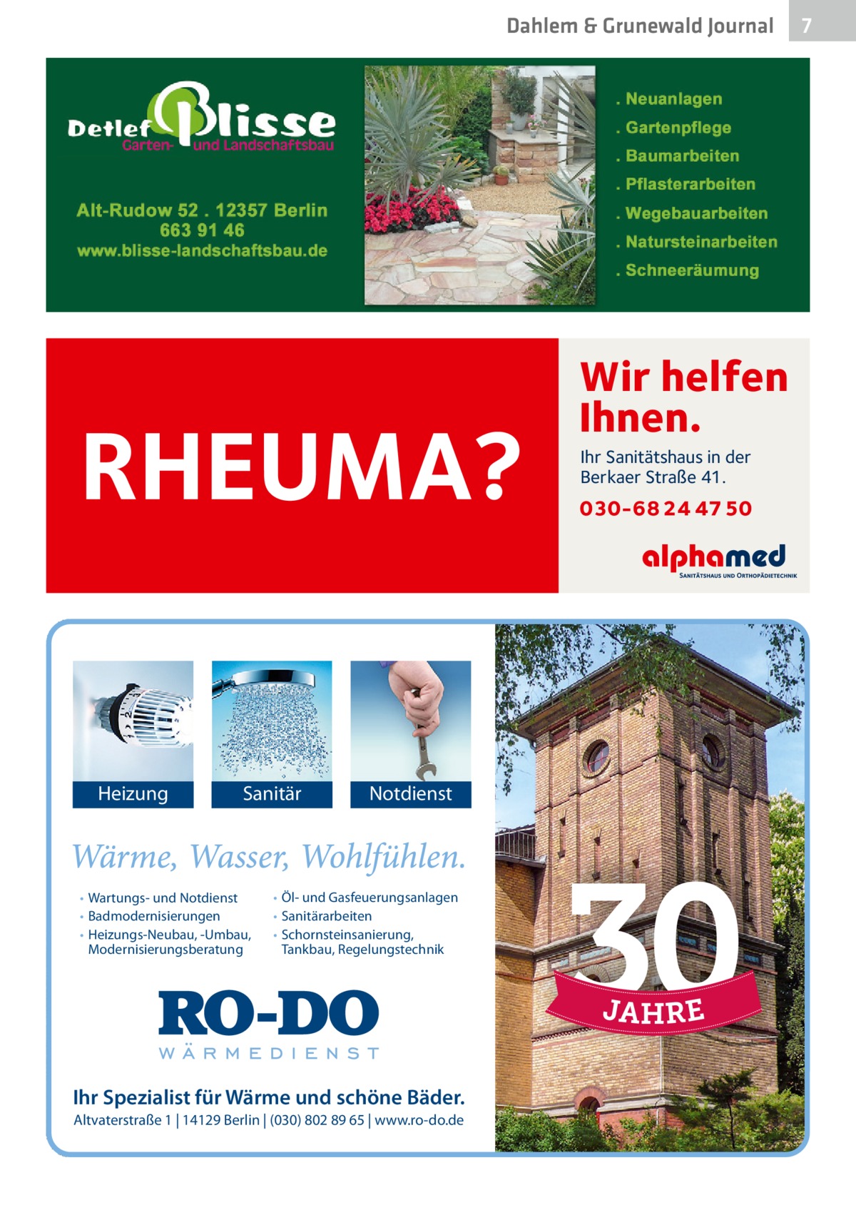 Dahlem & Grunewald Journal  RHEUMA? Heizung  Sanitär  • Wartungs- und Notdienst • Badmodernisierungen • Heizungs-Neubau, -Umbau, Modernisierungsberatung  Notdienst  • Öl- und Gasfeuerungsanlagen • Sanitärarbeiten • Schornsteinsanierung, Tankbau, Regelungstechnik  Ihr Spezialist für Wärme und schöne Bäder. Altvaterstraße 1 | 14129 Berlin | (030) 802 89 65 | www.ro-do.de  Wir helfen Ihnen. Ihr Sanitätshaus in der Berkaer Straße 41.  030-68 24 47 50  7 7