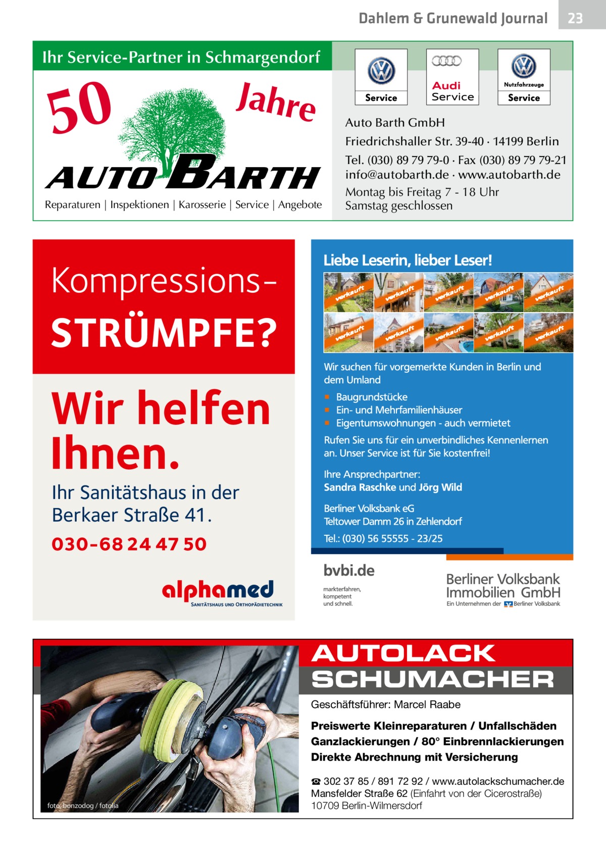 Dahlem & Grunewald Journal  Ihr Service-Partner in Schmargendorf  50 AUTO  Jahre  BARTH  Reparaturen | Inspektionen | Karosserie | Service | Angebote  Auto Barth GmbH Friedrichshaller Str. 39-40 · 14199 Berlin Tel. (030) 89 79 79-0 · Fax (030) 89 79 79-21 info@autobarth.de · www.autobarth.de Montag bis Freitag 7 - 18 Uhr Samstag geschlossen  Kompressions STRÜMPFE?  Wir helfen Ihnen. Ihr Sanitätshaus in der Berkaer Straße 41.  030-68 24 47 50  AUTOLACK SCHUMACHER Geschäftsführer: Marcel Raabe  Preiswerte Kleinreparaturen / Unfallschäden Ganzlackierungen / 80° Einbrennlackierungen Direkte Abrechnung mit Versicherung  foto: bonzodog / fotolia  ☎ 302 37 85 / 891 72 92 / www.autolackschumacher.de Mansfelder Straße 62 (Einfahrt von der Cicerostraße) 10709 Berlin-Wilmersdorf  23 23