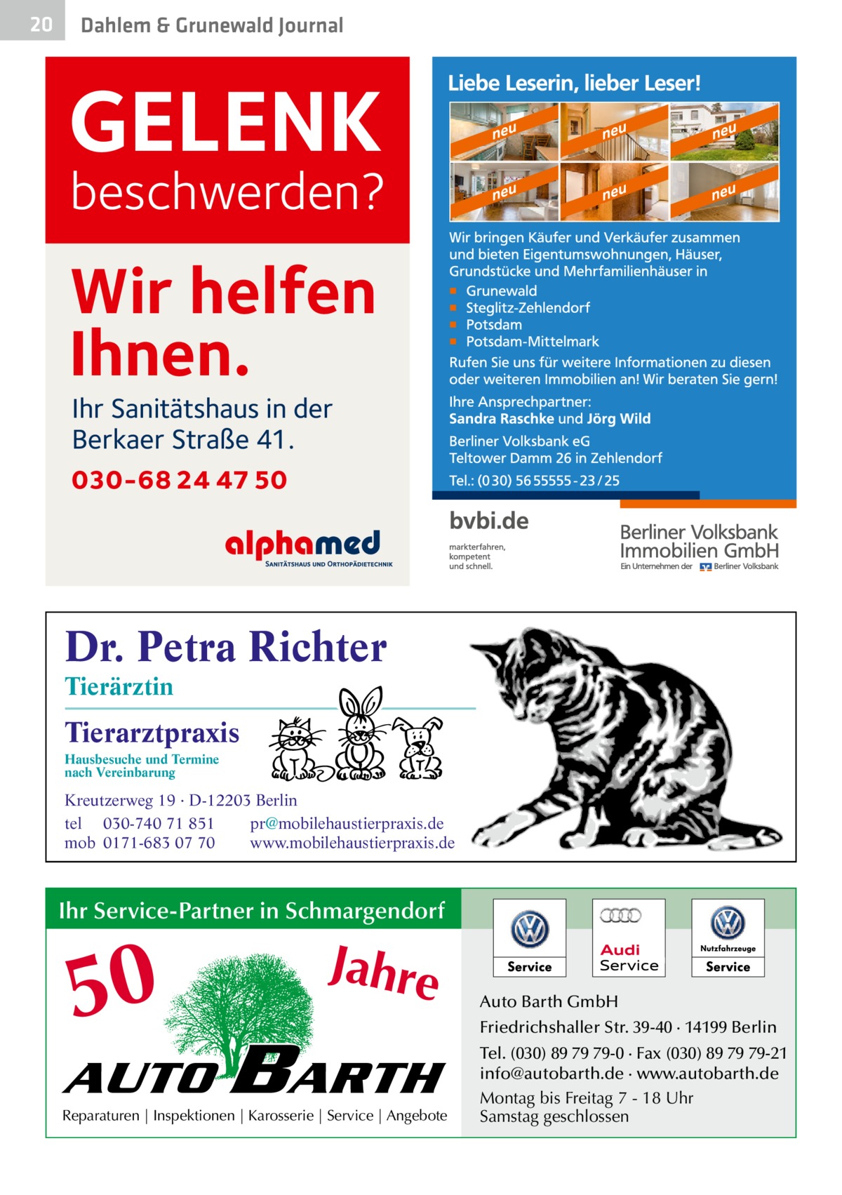 20  Dahlem & Grunewald Journal  GELENK  beschwerden?  Wir helfen Ihnen. Ihr Sanitätshaus in der Berkaer Straße 41.  030-68 24 47 50  Dr. Petra Richter Tierärztin  Tierarztpraxis Hausbesuche und Termine nach Vereinbarung  ���  Kreutzerweg 19 · D-12203 Berlin tel 030-740 71 851 pr@mobilehaustierpraxis.de mob 0171-683 07 70 www.mobilehaustierpraxis.de  Ihr Service-Partner in Schmargendorf  50 AUTO  Jahre  BARTH  Reparaturen | Inspektionen | Karosserie | Service | Angebote  Auto Barth GmbH Friedrichshaller Str. 39-40 · 14199 Berlin Tel. (030) 89 79 79-0 · Fax (030) 89 79 79-21 info@autobarth.de · www.autobarth.de Montag bis Freitag 7 - 18 Uhr Samstag geschlossen