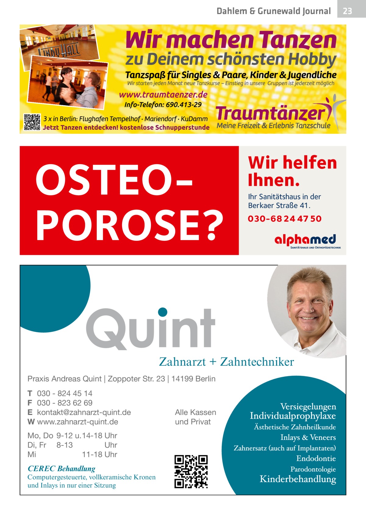 Dahlem & Grunewald Gesundheit Journal  OSTEOPOROSE?  Wir helfen Ihnen. Ihr Sanitätshaus in der Berkaer Straße 41.  030-68 24 47 50  Zahnarzt + Zahntechniker Praxis Andreas Quint | Zoppoter Str. 23 | 14199 Berlin T 030 - 824 45 14 F 030 - 823 62 69 E kontakt@zahnarzt-quint.de W www.zahnarzt-quint.de Mo, Do 9-12 u. 14-18 Uhr Di, Fr 8-13 Uhr Mi 11-18 Uhr  CEREC Behandlung  Computergesteuerte, vollkeramische Kronen und Inlays in nur einer Sitzung  Alle Kassen und Privat  23 23