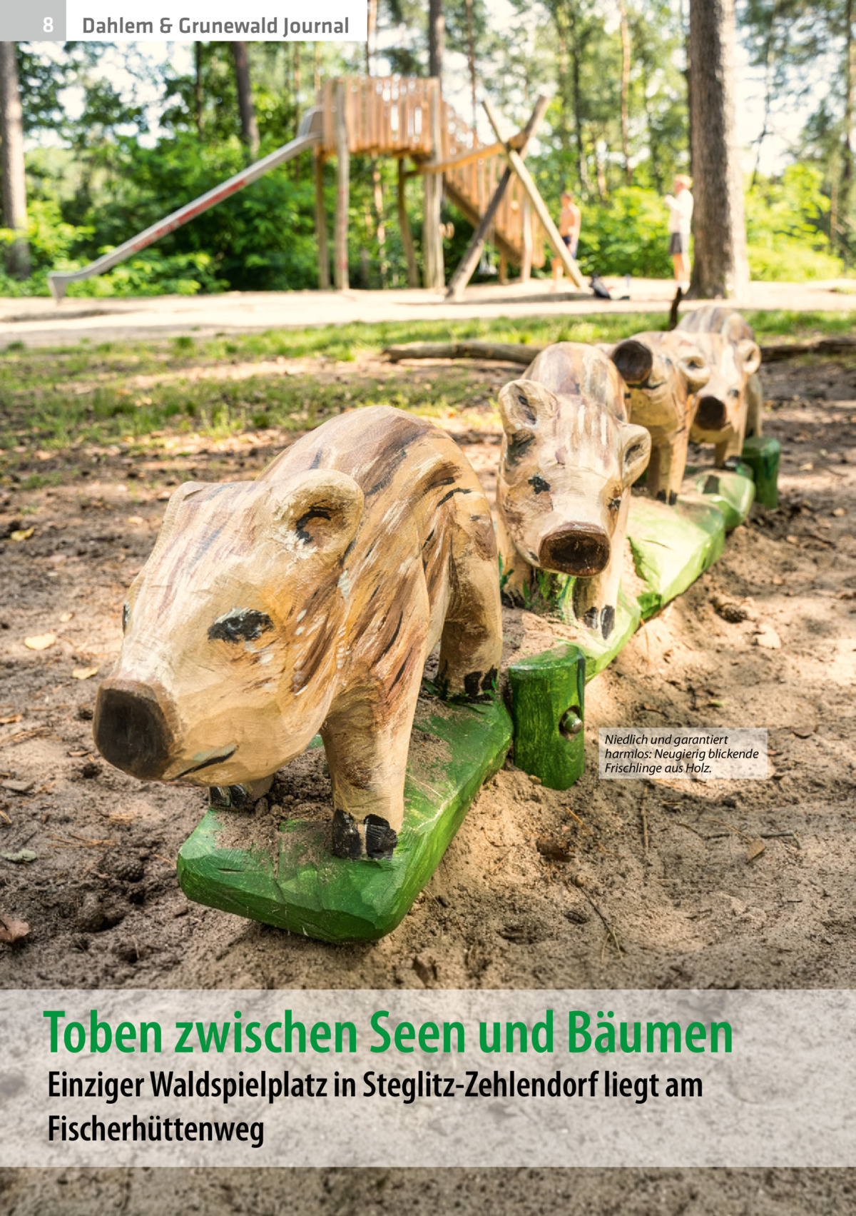 8  Dahlem & Grunewald Journal  Niedlich und garantiert harmlos: Neugierig blickende Frischlinge aus Holz.  Toben zwischen Seen und Bäumen Einziger Waldspielplatz in Steglitz-Zehlendorf liegt am Fischerhüttenweg