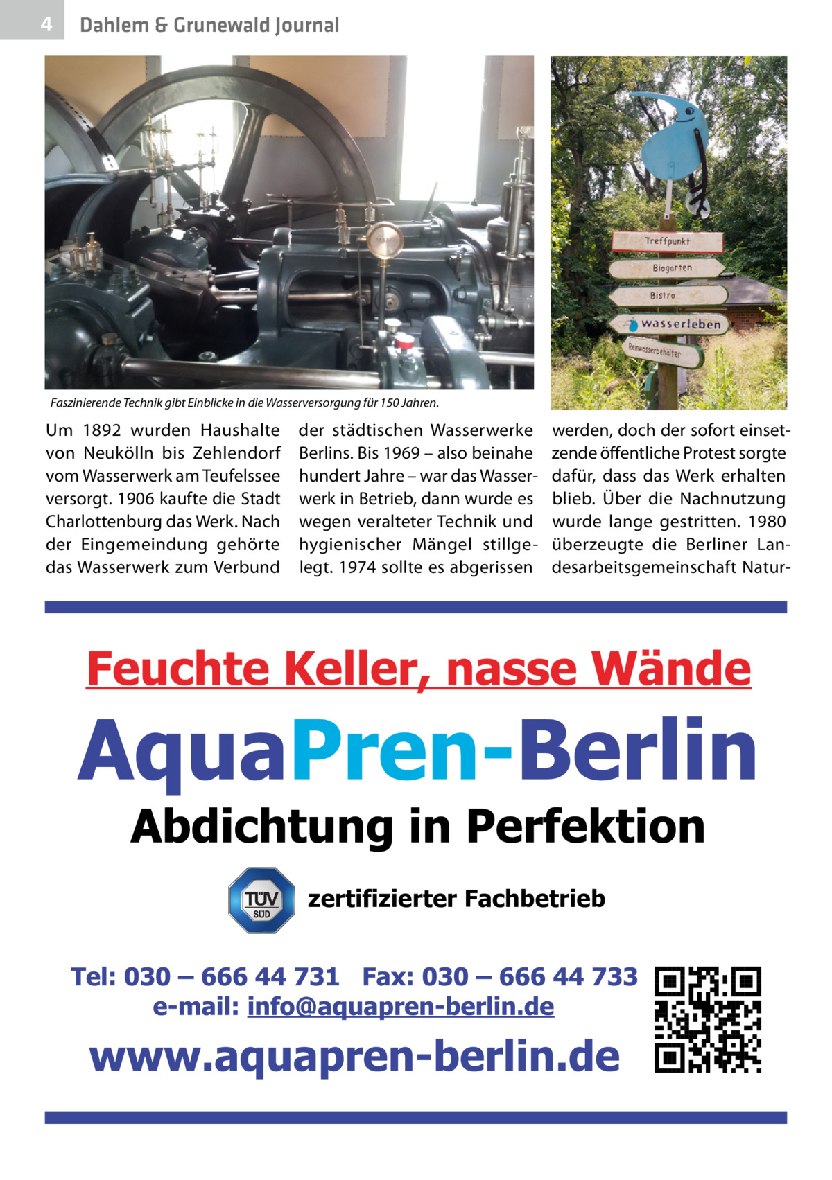 4  Dahlem & Grunewald Journal  Faszinierende Technik gibt Einblicke in die Wasserversorgung für 150 Jahren.  Um 1892 wurden Haushalte von Neukölln bis Zehlendorf vom Wasserwerk am Teufelssee versorgt. 1906 kaufte die Stadt Charlottenburg das Werk. Nach der Eingemeindung gehörte das Wasserwerk zum Verbund  der städtischen Wasserwerke Berlins. Bis 1969 – also beinahe hundert Jahre – war das Wasserwerk in Betrieb, dann wurde es wegen veralteter Technik und hygienischer Mängel stillgelegt. 1974 sollte es abgerissen  werden, doch der sofort einsetzende öffentliche Protest sorgte dafür, dass das Werk erhalten blieb. Über die Nachnutzung wurde lange gestritten. 1980 überzeugte die Berliner Landesarbeitsgemeinschaft Natur zertifizierter Fachbetrieb