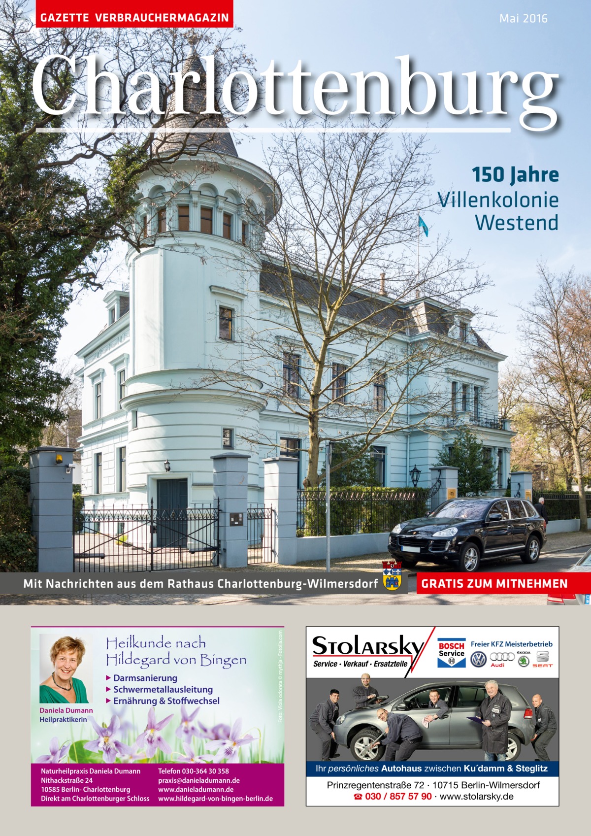 GAZETTE VERBRAUCHERMAGAZIN  Mai 2016  Charlottenburg 150 Jahre Villenkolonie Westend  Mit Nachrichten aus dem Rathaus Charlottenburg-Wilmersdorf  Heilkunde nach Hildegard von Bingen  GRATIS ZUM MITNEHMEN  Freier KFZ Meisterbetrieb  Service · Verkauf · Ersatzteile  ▶ Darmsanierung  ▶ Schwermetallausleitung  Daniela Dumann Heilpraktikerin  ▶ Ernährung & Stoffwechsel  Naturheilpraxis Daniela Dumann Nithackstraße 24 10585 Berlin- Charlottenburg Direkt am Charlottenburger Schloss  Telefon 030-364 30 358 praxis@danieladumann.de www.danieladumann.de www.hildegard-von-bingen-berlin.de  Ihr persönliches Autohaus zwischen Ku´damm & Steglitz  Prinzregentenstraße 72 · 10715 Berlin-Wilmersdorf ☎ 030 / 857 57 90 · www.stolarsky.de