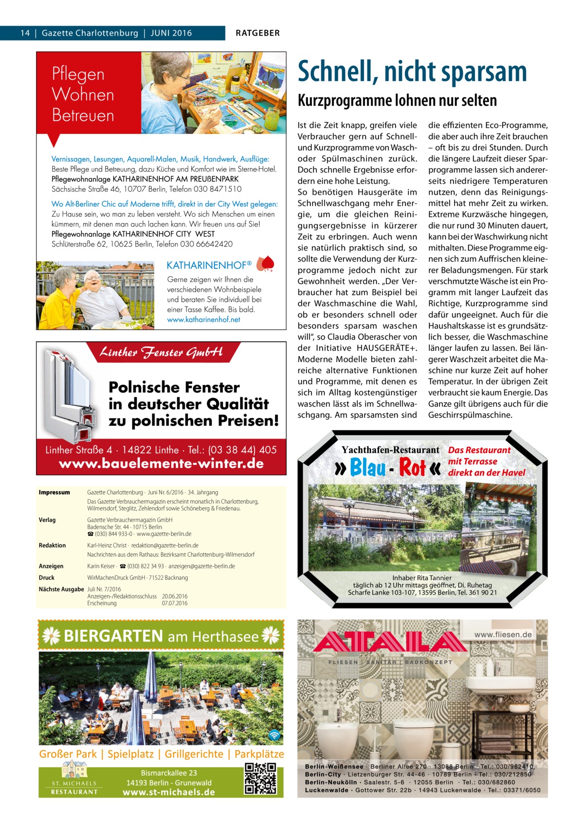 14  |  Gazette Charlottenburg  |  Juni 2016  RATGEBER  Schnell, nicht sparsam Kurzprogramme lohnen nur selten  Linther Fenster GmbH  Polnische Fenster in deutscher Qualität zu polnischen Preisen! Linther Straße 4 · 14822 Linthe · Tel.: (03 38 44) 405  www.bauelemente-winter.de  Impressum	  Gazette Charlottenburg ·  Juni Nr. 6/2016 ·  34. Jahrgang Das Gazette Verbrauchermagazin erscheint monatlich in Charlottenburg, Wilmersdorf, Steglitz, Zehlendorf sowie Schöneberg & Friedenau.  Verlag	  Gazette Verbrauchermagazin GmbH Badensche Str. 44 · 10715 Berlin ☎ (030) 844 933-0 ·  www.gazette-berlin.de  Redaktion	  Karl-Heinz Christ ·  redaktion@gazette-berlin.de Nachrichten aus dem Rathaus: Bezirksamt Charlottenburg-Wilmersdorf  Anzeigen	  Karin Keiser ·  ☎ (030) 822 34 93 ·  anzeigen@gazette-berlin.de  Druck	  WirMachenDruck GmbH · 71522 Backnang  Nächste Ausgabe	 Juli Nr. 7/2016 Anzeigen-/Redaktionsschluss	20.06.2016 Erscheinung	07.07.2016  Ist die Zeit knapp, greifen viele Verbraucher gern auf Schnellund Kurzprogramme von Waschoder Spülmaschinen zurück. Doch schnelle Ergebnisse erfordern eine hohe Leistung. So benötigen Hausgeräte im Schnellwaschgang mehr Energie, um die gleichen Reinigungsergebnisse in kürzerer Zeit zu erbringen. Auch wenn sie natürlich praktisch sind, so sollte die Verwendung der Kurzprogramme jedoch nicht zur Gewohnheit werden. „Der Verbraucher hat zum Beispiel bei der Waschmaschine die Wahl, ob er besonders schnell oder besonders sparsam waschen will“, so Claudia Oberascher von der Initiative HAUSGERÄTE+. Moderne Modelle bieten zahlreiche alternative Funktionen und Programme, mit denen es sich im Alltag kostengünstiger waschen lässt als im Schnellwaschgang. Am sparsamsten sind  die effizienten Eco-Programme, die aber auch ihre Zeit brauchen – oft bis zu drei Stunden. Durch die längere Laufzeit dieser Sparprogramme lassen sich andererseits niedrigere Temperaturen nutzen, denn das Reinigungsmittel hat mehr Zeit zu wirken. Extreme Kurzwäsche hingegen, die nur rund 30 Minuten dauert, kann bei der Waschwirkung nicht mithalten. Diese Programme eignen sich zum Auffrischen kleinerer Beladungsmengen. Für stark verschmutzte Wäsche ist ein Programm mit langer Laufzeit das Richtige, Kurzprogramme sind dafür ungeeignet. Auch für die Haushaltskasse ist es grundsätzlich besser, die Waschmaschine länger laufen zu lassen. Bei längerer Waschzeit arbeitet die Maschine nur kurze Zeit auf hoher Temperatur. In der übrigen Zeit verbraucht sie kaum Energie. Das Ganze gilt übrigens auch für die Geschirrspülmaschine.  Das Restaurant mit Terrasse direkt an der Havel  Inhaber Rita Tannier täglich ab 12 Uhr mittags geöffnet, Di. Ruhetag Scharfe Lanke 103-107, 13595 Berlin, Tel. 361 90 21