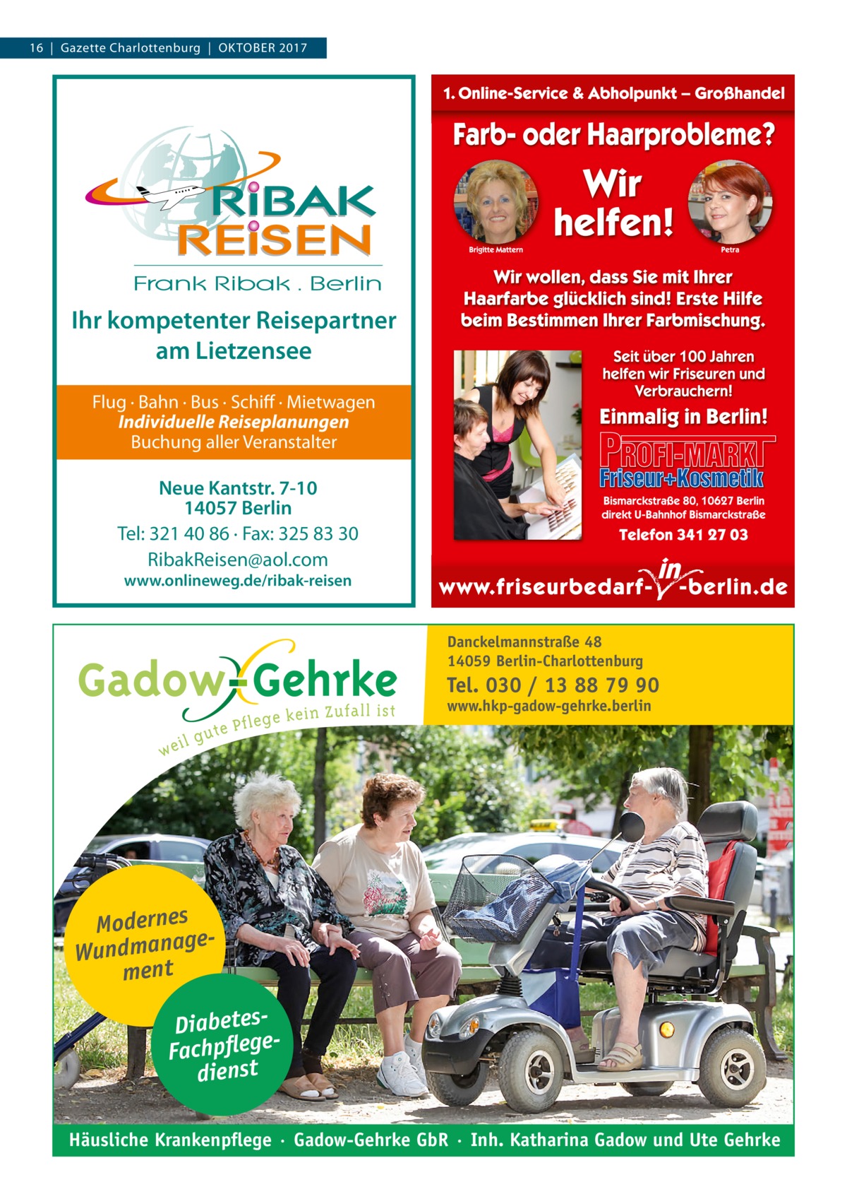 16  |  Gazette Charlottenburg  |  Oktober 2017  Ihr kompetenter Reisepartner am Lietzensee Flug · Bahn · Bus · Schiff · Mietwagen Individuelle Reiseplanungen Buchung aller Veranstalter  Neue Kantstr. 7-10 14057 Berlin Tel: 321 40 86 · Fax: 325 83 30 RibakReisen@aol.com www.onlineweg.de/ribak-reisen  Danckelmannstraße 48 14059 Berlin-Charlottenburg  Tel. 030 / 13 88 79 90 www.hkp-gadow-gehrke.berlin  Modernes ge Wundmana ment DiabetesFachpflege dienst Häusliche Krankenpflege · Gadow-Gehrke GbR · Inh. Katharina Gadow und Ute Gehrke