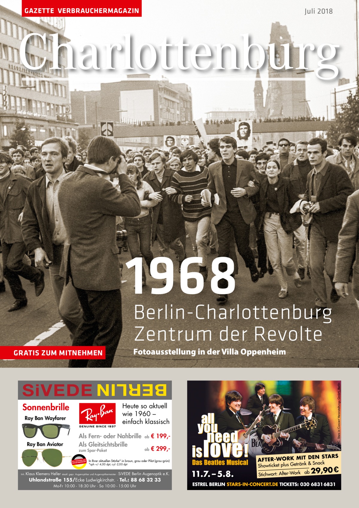 GAZETTE VERBRAUCHERMAGAZIN  Juli 2018  Charlottenburg  1968  Berlin-Charlottenburg Zentrum der Revolte Fotoausstellung in der Villa Oppenheim  GRATIS ZUM MITNEHMEN  BERLIN  SiVEDE Sonnenbrille  Heute so aktuell wie 1960 – einfach klassisch  Ray Ban Wayfarer  Ray Ban Aviator  Als Fern- oder Nahbrille Als Gleitsichtsbrille zum Spar-Paket UR ENDEN N W I R V E RW KENGLÄSER MAR DEUTSCHE  Inh.  Klaus Klemens Heller  ab  € 199, ab  € 299, In Ihrer aktuellen Stärke* in braun, grau oder Pilot (grau-grün) *sph +/- 4,00 dpt; cyl -2,00 dpt  staatl. gepr. Augenoptiker und Augenoptikermeister ·  SiVEDE Berlin Augenoptik e.K.  Uhlandstraße 155/Ecke Ludwigkirchstr. · Tel.: 88 68 32 33 Mo-Fr 10:00 - 18:30 Uhr · Sa 10:00 - 15:00 Uhr