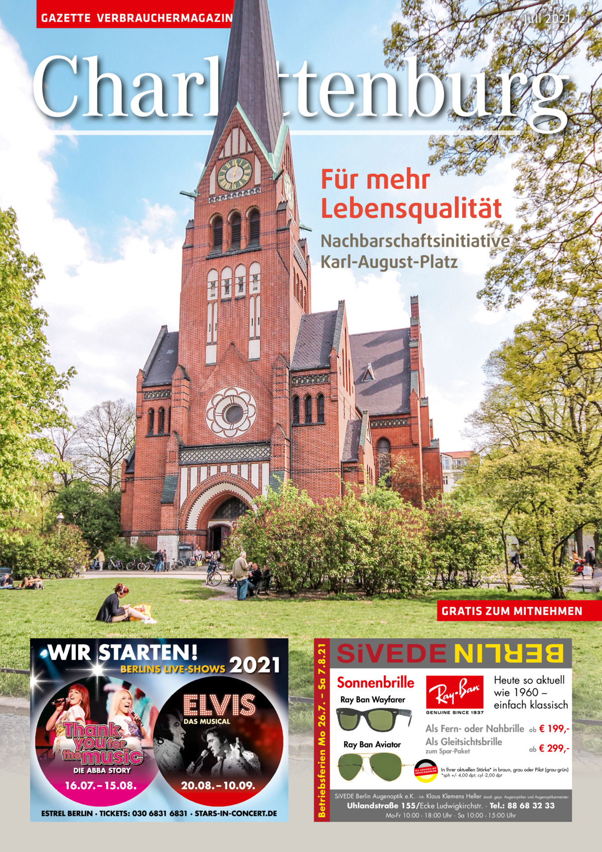 GAZETTE VERBRAUCHERMAGAZIN  Juli 2021  Charlottenburg Für mehr Lebensqualität Nachbarschaftsinitiative Karl-August-Platz  SiVEDE  BERLIN  Betriebsferien Mo 26.7. – Sa 7.8.21  GRATIS ZUM MITNEHMEN  Sonnenbrille  Heute so aktuell wie 1960 – einfach klassisch  Ray Ban Wayfarer  Ray Ban Aviator  Als Fern- oder Nahbrille Als Gleitsichtsbrille zum Spar-Paket UR ENDEN N W I R V E RW ÄSER MARKENGL DEUTSCHE  ab  € 199, ab  € 299, In Ihrer aktuellen Stärke* in braun, grau oder Pilot (grau-grün) *sph +/- 4,00 dpt; cyl -2,00 dpt  SiVEDE Berlin Augenoptik e.K. · Inh. Klaus Klemens Heller  staatl. gepr. Augenoptiker und Augenoptikermeister  Uhlandstraße 155/Ecke Ludwigkirchstr. · Tel.: 88 68 32 33 Mo-Fr 10:00 - 18:00 Uhr · Sa 10:00 - 15:00 Uhr