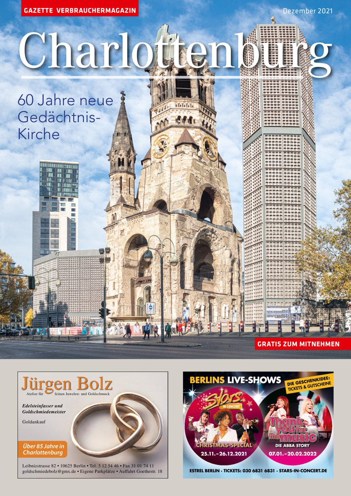 GAZETTE VERBRAUCHERMAGAZIN  Dezember 2021  Charlottenburg 60 Jahre neue GedächtnisKirche  GRATIS ZUM MITNEHMEN  Jürgen Bolz Atelier für  feinen Juwelen- und Goldschmuck  Edelsteinfasser und Goldschmiedemeister Goldankauf  Über 85 Jahre in Charlottenburg Leibnizstrasse 82 • 10625 Berlin • Tel. 3 12 54 46 • Fax 31 01 74 11 goldschmiedebolz@gmx.de • Eigene Parkplätze • Auffahrt Goethestr. 18