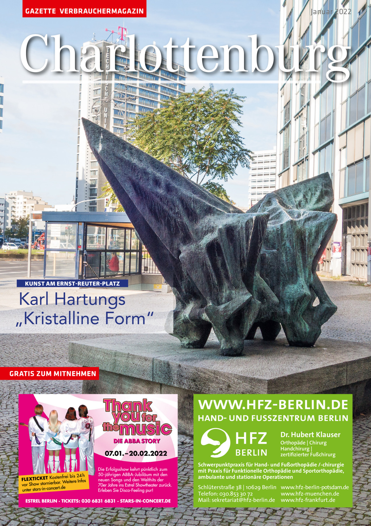 GAZETTE VERBRAUCHERMAGAZIN  Januar 2022  Charlottenburg  KUNST AM ERNST-REUTER-PLATZ  Karl Hartungs „Kristalline Form“ GRATIS ZUM MITNEHMEN  Dr. Hubert Klauser Orthopäde | Chirurg Handchirurg | zertifizierter Fußchirurg  Schwerpunktpraxis für Hand- und Fußorthopädie /-chirurgie mit Praxis für Funktionelle Orthopädie und Sportorthopädie, ambulante und stationäre Operationen  Schlüterstraße 38 | 10629 Berlin www.hfz-berlin-potsdam.de Telefon: 030.853 30 72 www.hfz-muenchen.de Mail: sekretariat@hfz-berlin.de www.hfz-frankfurt.de