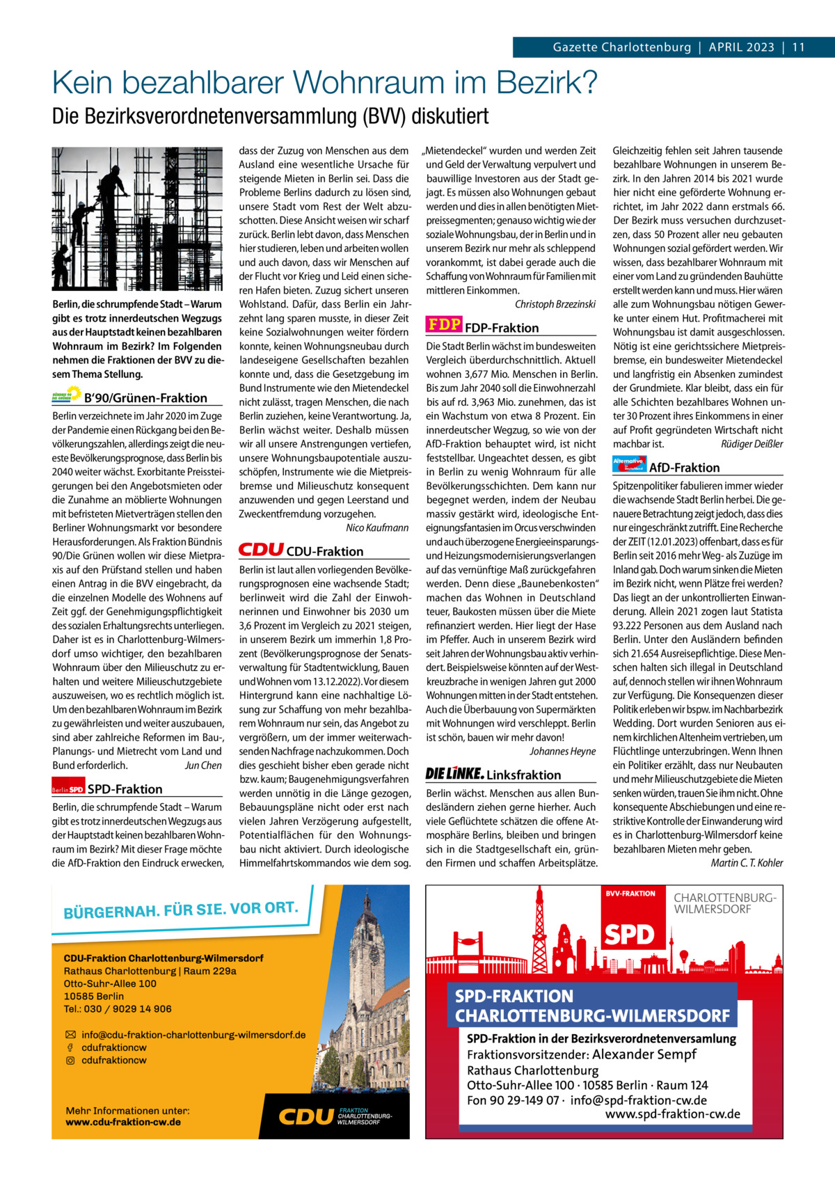 Gazette Charlottenburg & Wilmersdorf 4  www.gazette-berlin.de  Gazette Charlottenburg  |  April 2023  |  11  Kein bezahlbarer Wohnraum im Bezirk? Die Bezirksverordnetenversammlung (BVV) diskutiert  Berlin, die schrumpfende Stadt – Warum gibt es trotz innerdeutschen Wegzugs aus der Hauptstadt keinen bezahlbaren Wohnraum im Bezirk? Im Folgenden nehmen die Fraktionen der BVV zu diesem Thema Stellung.  B‘90/Grünen-Fraktion Berlin verzeichnete im Jahr 2020 im Zuge der Pandemie einen Rückgang bei den Bevölkerungszahlen, allerdings zeigt die neueste Bevölkerungsprognose, dass Berlin bis 2040 weiter wächst. Exorbitante Preissteigerungen bei den Angebotsmieten oder die Zunahme an möblierte Wohnungen mit befristeten Mietverträgen stellen den Berliner Wohnungsmarkt vor besondere Herausforderungen. Als Fraktion Bündnis 90/Die Grünen wollen wir diese Mietpraxis auf den Prüfstand stellen und haben einen Antrag in die BVV eingebracht, da die einzelnen Modelle des Wohnens auf Zeit ggf. der Genehmigungspflichtigkeit des sozialen Erhaltungsrechts unterliegen. Daher ist es in Charlottenburg-Wilmersdorf umso wichtiger, den bezahlbaren Wohnraum über den Milieuschutz zu erhalten und weitere Milieuschutzgebiete auszuweisen, wo es rechtlich möglich ist. Um den bezahlbaren Wohnraum im Bezirk zu gewährleisten und weiter auszubauen, sind aber zahlreiche Reformen im Bau-, Planungs- und Mietrecht vom Land und Bund erforderlich. Jun Chen Berlin  SPD-Fraktion  Berlin, die schrumpfende Stadt – Warum gibt es trotz innerdeutschen Wegzugs aus der Hauptstadt keinen bezahlbaren Wohnraum im Bezirk? Mit dieser Frage möchte die AfD-Fraktion den Eindruck erwecken,  1.200 ohne Bild 1.100 mit Bild Vorwort Grüne SpD CDU FDp linke AfD  -1007 1238 1252 1128 1071 1103  dass der Zuzug von Menschen aus dem „Mietendeckel“ wurden und werden Zeit Ausland eine wesentliche Ursache für und Geld der Verwaltung verpulvert und steigende Mieten in Berlin sei. Dass die bauwillige Investoren aus der Stadt geProbleme Berlins dadurch zu lösen sind, jagt. Es müssen also Wohnungen gebaut unsere Stadt vom Rest der Welt abzu- werden und dies in allen benötigten Mietschotten. Diese Ansicht weisen wir scharf preissegmenten; genauso wichtig wie der soziale Wohnungsbau, der in Berlin und in zurück. Berlin lebt davon, dass Menschen hier studieren, leben und arbeiten wollen unserem Bezirk nur mehr als schleppend und auch davon, dass wir Menschen auf vorankommt, ist dabei gerade auch die der Flucht vor Krieg und Leid einen siche- Schaffung von Wohnraum für Familien mit mittleren Einkommen. ren Hafen bieten. Zuzug sichert unseren Christoph Brzezinski Wohlstand. Dafür, dass Berlin ein Jahrzehnt lang sparen musste, in dieser Zeit FDP-Fraktion keine Sozialwohnungen weiter fördern konnte, keinen Wohnungsneubau durch Die Stadt Berlin wächst im bundesweiten landeseigene Gesellschaften bezahlen Vergleich überdurchschnittlich. Aktuell konnte und, dass die Gesetzgebung im wohnen 3,677 Mio. Menschen in Berlin. Bund Instrumente wie den Mietendeckel Bis zum Jahr 2040 soll die Einwohnerzahl bis auf rd. 3,963 Mio. zunehmen, das ist nicht zulässt, tragen Menschen, die nach Berlin zuziehen, keine Verantwortung. Ja, ein Wachstum von etwa 8 Prozent. Ein Berlin wächst weiter. Deshalb müssen innerdeutscher Wegzug, so wie von der wir all unsere Anstrengungen vertiefen, AfD-Fraktion behauptet wird, ist nicht unsere Wohnungsbaupotentiale auszu- feststellbar. Ungeachtet dessen, es gibt schöpfen, Instrumente wie die Mietpreis- in Berlin zu wenig Wohnraum für alle bremse und Milieuschutz konsequent Bevölkerungsschichten. Dem kann nur anzuwenden und gegen Leerstand und begegnet werden, indem der Neubau Zweckentfremdung vorzugehen. massiv gestärkt wird, ideologische EntNico Kaufmann eignungsfantasien im Orcus verschwinden und auch überzogene EnergieeinsparungsCDU-Fraktion und Heizungsmodernisierungsverlangen Berlin ist laut allen vorliegenden Bevölke- auf das vernünftige Maß zurückgefahren rungsprognosen eine wachsende Stadt; werden. Denn diese „Baunebenkosten“ berlinweit wird die Zahl der Einwoh- machen das Wohnen in Deutschland nerinnen und Einwohner bis 2030 um teuer, Baukosten müssen über die Miete 3,6 Prozent im Vergleich zu 2021 steigen, refinanziert werden. Hier liegt der Hase in unserem Bezirk um immerhin 1,8 Pro- im Pfeffer. Auch in unserem Bezirk wird zent (Bevölkerungsprognose der Senats- seit Jahren der Wohnungsbau aktiv verhinverwaltung für Stadtentwicklung, Bauen dert. Beispielsweise könnten auf der Westund Wohnen vom 13.12.2022). Vor diesem kreuzbrache in wenigen Jahren gut 2000 Hintergrund kann eine nachhaltige Lö- Wohnungen mitten in der Stadt entstehen. sung zur Schaffung von mehr bezahlba- Auch die Überbauung von Supermärkten rem Wohnraum nur sein, das Angebot zu mit Wohnungen wird verschleppt. Berlin vergrößern, um der immer weiterwach- ist schön, bauen wir mehr davon! Johannes Heyne senden Nachfrage nachzukommen. Doch dies geschieht bisher eben gerade nicht Linksfraktion bzw. kaum; Baugenehmigungsverfahren werden unnötig in die Länge gezogen, Berlin wächst. Menschen aus allen BunBebauungspläne nicht oder erst nach desländern ziehen gerne hierher. Auch vielen Jahren Verzögerung aufgestellt, viele Geflüchtete schätzen die offene AtPotentialflächen für den Wohnungs- mosphäre Berlins, bleiben und bringen bau nicht aktiviert. Durch ideologische sich in die Stadtgesellschaft ein, grünHimmelfahrtskommandos wie dem sog. den Firmen und schaffen Arbeitsplätze.  Gleichzeitig fehlen seit Jahren tausende bezahlbare Wohnungen in unserem Bezirk. In den Jahren 2014 bis 2021 wurde hier nicht eine geförderte Wohnung errichtet, im Jahr 2022 dann erstmals 66. Der Bezirk muss versuchen durchzusetzen, dass 50 Prozent aller neu gebauten Wohnungen sozial gefördert werden. Wir wissen, dass bezahlbarer Wohnraum mit einer vom Land zu gründenden Bauhütte erstellt werden kann und muss. Hier wären alle zum Wohnungsbau nötigen Gewerke unter einem Hut. Profitmacherei mit Wohnungsbau ist damit ausgeschlossen. Nötig ist eine gerichtssichere Mietpreisbremse, ein bundesweiter Mietendeckel und langfristig ein Absenken zumindest der Grundmiete. Klar bleibt, dass ein für alle Schichten bezahlbares Wohnen unter 30 Prozent ihres Einkommens in einer auf Profit gegründeten Wirtschaft nicht machbar ist. Rüdiger Deißler Alternative für  Deutschland  AfD-Fraktion  Spitzenpolitiker fabulieren immer wieder die wachsende Stadt Berlin herbei. Die genauere Betrachtung zeigt jedoch, dass dies nur eingeschränkt zutrifft. Eine Recherche der ZEIT (12.01.2023) offenbart, dass es für Berlin seit 2016 mehr Weg- als Zuzüge im Inland gab. Doch warum sinken die Mieten im Bezirk nicht, wenn Plätze frei werden? Das liegt an der unkontrollierten Einwanderung. Allein 2021 zogen laut Statista 93.222 Personen aus dem Ausland nach Berlin. Unter den Ausländern befinden sich 21.654 Ausreisepflichtige. Diese Menschen halten sich illegal in Deutschland auf, dennoch stellen wir ihnen Wohnraum zur Verfügung. Die Konsequenzen dieser Politik erleben wir bspw. im Nachbarbezirk Wedding. Dort wurden Senioren aus einem kirchlichen Altenheim vertrieben, um Flüchtlinge unterzubringen. Wenn Ihnen ein Politiker erzählt, dass nur Neubauten und mehr Milieuschutzgebiete die Mieten senken würden, trauen Sie ihm nicht. Ohne konsequente Abschiebungen und eine restriktive Kontrolle der Einwanderung wird es in Charlottenburg-Wilmersdorf keine bezahlbaren Mieten mehr geben. Martin C. T. Kohler