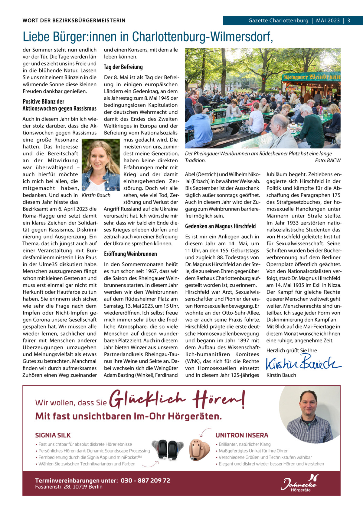 DAS WORT DER BEZIRKSBÜRGERMEISTERIN WORT DER BEZIRKSBÜRGERMEISTERIN  Gazette Wilmersdorf | Mai2023  |  3 2023 | 3 Gazette Charlottenburg  |  Mai  Liebe Bürger:innen in Charlottenburg-Wilmersdorf, der Sommer steht nun endlich vor der Tür. Die Tage werden länger und es zieht uns ins Freie und in die blühende Natur. Lassen Sie uns mit einem Blinzeln in die wärmende Sonne diese kleinen Freuden dankbar genießen.  und einen Konsens, mit dem alle leben können.  Tag der Befreiung  Der 8. Mai ist als Tag der Befreiung in einigen europäischen Ländern ein Gedenktag, an dem als Jahrestag zum 8. Mai 1945 der Positive Bilanz der bedingungslosen Kapitulation Aktionswochen gegen Rassismus der deutschen Wehrmacht und auch in diesem Jahr bin ich wie- damit des Endes des Zweiten der stolz darüber, dass die ak- Weltkrieges in Europa und der tionswochen gegen Rassismus Befreiung vom Nationalsozialiseine große Resonanz mus gedacht wird. Die meisten von uns, zuminhatten. Das interesse dest meine Generation, Der Rheingauer Weinbrunnen am Rüdesheimer Platz hat eine lange und die Bereitschaft haben keine direkten Tradition. Foto: BACW an der Mitwirkung Erfahrungen mehr mit war überwältigend – Krieg und der damit abel (Oestrich) und Wilhelm Niko- Jubiläum begeht. Zeitlebens enauch hierfür möchte einhergehenden Zer- lai (Erbach) in bewährter Weise ab. gagierte sich Hirschfeld in der ich mich bei allen, die störung. Doch wir alle Bis September ist der ausschank Politik und kämpfte für die abmitgemacht haben, bedanken. Und auch in Kirstin Bauch sehen, wie viel Tod, Zer- täglich außer sonntags geöffnet. schaffung des Paragraphen 175 diesem Jahr hisste das störung und Verlust der auch in diesem Jahr wird der Zu- des Strafgesetzbuches, der hoBezirksamt am 6. april 2023 die angriff Russland auf die Ukraine gang zum Weinbrunnen barriere- mosexuelle Handlungen unter Roma-Flagge und setzt damit verursacht hat. ich wünsche mir frei möglich sein. Männern unter Strafe stellte. ein klares Zeichen der Solidari- sehr, dass wir bald ein Ende dieim Jahr 1933 zerstörten natioGedenken an Magnus Hirschfeld tät gegen Rassismus, Diskrimi- ses Krieges erleben dürfen und nalsozialistische Studenten das nierung und ausgrenzung. Ein zeitnah auch von einer Befreiung Es ist mir ein anliegen auch in von Hirschfeld geleitete institut Thema, das ich jüngst auch auf der Ukraine sprechen können. diesem Jahr am 14.  Mai, um für Sexualwissenschaft. Seine einer Veranstaltung mit Bun11 Uhr, an den 155. Geburtstags Schriften wurden bei der BücherEröffnung Weinbrunnen desfamilienministerin Lisa Paus und zugleich 88. Todestags von verbrennung auf dem Berliner in der Ulme35 diskutiert habe. in den Sommermonaten heißt Dr. Magnus Hirschfeld an der Ste- Opernplatz öffentlich geächtet. Menschen auszugrenzen fängt es nun schon seit 1967, dass wir le, die zu seinen Ehren gegenüber Von den Nationalsozialisten verschon mit kleinen Gesten an und die Saison des Rheingauer Wein- dem Rathaus Charlottenburg auf- folgt, starb Dr. Magnus Hirschfeld muss erst einmal gar nicht mit brunnens starten. in diesem Jahr gestellt worden ist, zu erinnern. am 14. Mai 1935 im Exil in Nizza. Herkunft oder Hautfarbe zu tun werden wir den Weinbrunnen Hirschfeld war arzt, Sexualwis- Der Kampf für gleiche Rechte haben. Sie erinnern sich sicher, auf dem Rüdesheimer Platz am senschaftler und Pionier der ers- queerer Menschen weltweit geht wie sehr die Frage nach dem Samstag, 13. Mai 2023, um 15 Uhr, ten Homosexuellenbewegung. Er weiter. Menschenrechte sind unimpfen oder Nicht-impfen ge- wiedereröffnen. ich selbst freue wohnte an der Otto-Suhr-allee, teilbar. ich sage jeder Form von gen Corona unsere Gesellschaft mich immer sehr über die fried- wo er auch seine Praxis führte. Diskriminierung den Kampf an. gespalten hat. Wir müssen alle liche atmosphäre, die so viele Hirschfeld prägte die erste deut- Mit Blick auf die Mai-Feiertage in wieder lernen, sachlicher und Menschen auf diesen wunder- sche Homosexuellenbewegung diesem Monat wünsche ich ihnen fairer mit Menschen anderer baren Platz zieht. auch in diesem und begann im Jahr 1897 mit eine ruhige, angenehme Zeit. Überzeugungen umzugehen Jahr bieten Winzer aus unserem dem aufbau des WissenschaftHerzlich grüßt Sie ihre und Meinungsvielfalt als etwas Partnerlandkreis Rheingau-Tau- lich-humanitären Komitees   Gutes zu betrachten. Manchmal nus ihre Weine und Sekte an. Da- (WhK), das sich für die Rechte   finden wir durch aufmerksames bei wechseln sich die Weingüter von Homosexuellen einsetzt   Zuhören einen Weg zueinander adam Basting (Winkel), Ferdinand und in diesem Jahr 125-jähriges Kirstin Bauch  www.gazette-berlin.de