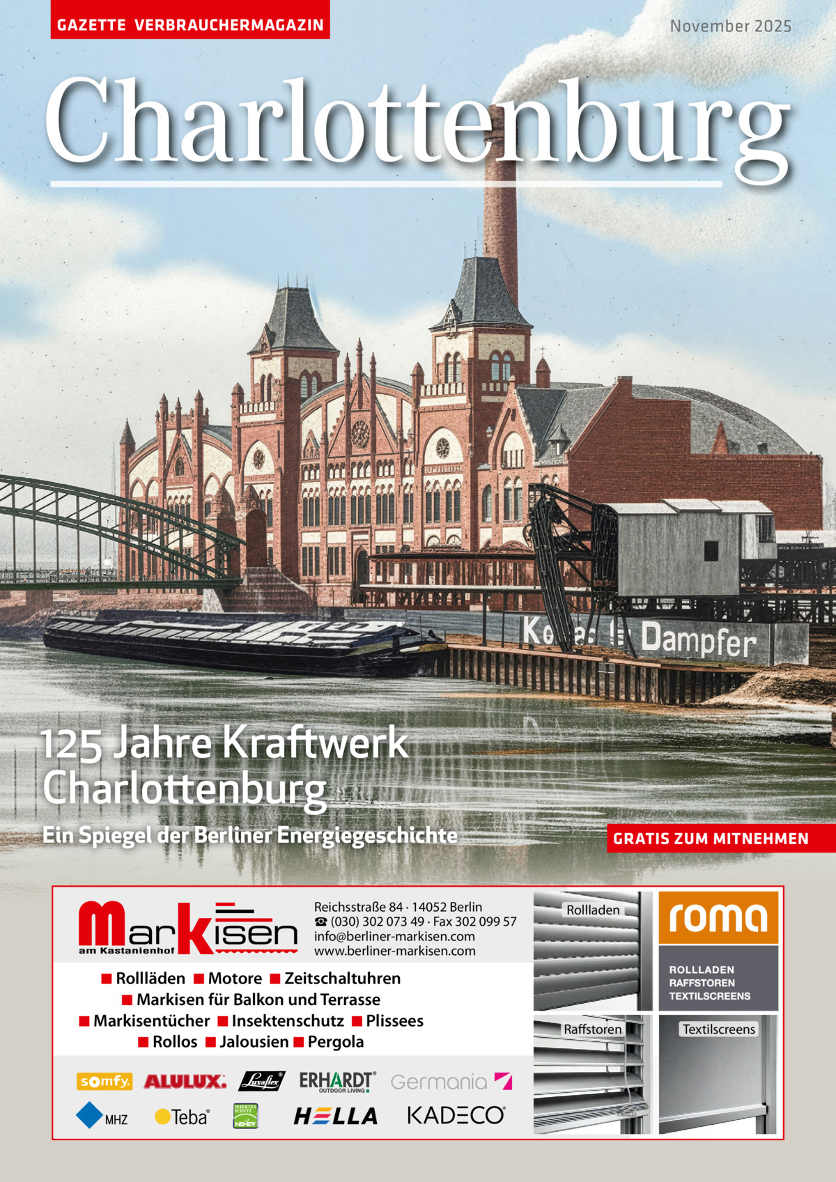 GAZETTE VERBRAUCHERMAGAZIN  November 2025  Charlottenburg  125 Jahre Kraftwerk Charlottenburg Ein Spiegel der Berliner Energiegeschichte  Markisen  Reichsstraße 84 · 14052 Berlin ☎ (030) 302 073 49 · Fax 302 099 57 info@berliner-markisen.com www.berliner-markisen.com  ◾ Rollläden ◾ Motore ◾ Zeitschaltuhren ◾ Markisen für Balkon und Terrasse ◾ Markisentücher ◾ Insektenschutz ◾ Plissees ◾ Rollos ◾ Jalousien ◾ Pergola  GRATIS ZUM MITNEHMEN  Rollladen  Raffstoren  Textilscreens