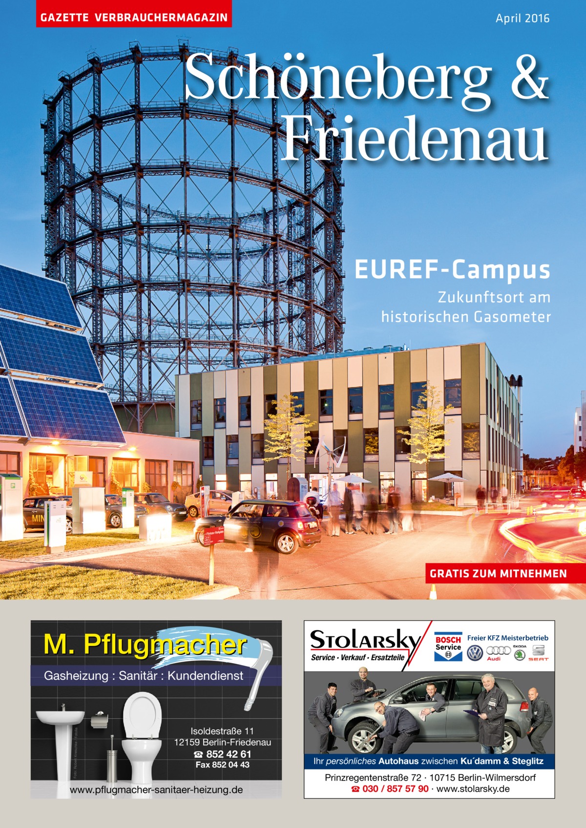 GAZETTE VERBRAUCHERMAGAZIN  April 2016  Schöneberg & Friedenau EUREF-Campus Zukunftsort am historischen Gasometer  GRATIS ZUM MITNEHMEN  M. Pflugmacher  Freier KFZ Meisterbetrieb  Service · Verkauf · Ersatzteile  Foto: Robert Kneschke / Fotolia  Gasheizung : Sanitär : Kundendienst  Isoldestraße 11 12159 Berlin-Friedenau  ☎ 852 42 61 Fax 852 04 43  www.pflugmacher-sanitaer-heizung.de  Ihr persönliches Autohaus zwischen Ku´damm & Steglitz  Prinzregentenstraße 72 · 10715 Berlin-Wilmersdorf ☎ 030 / 857 57 90 · www.stolarsky.de