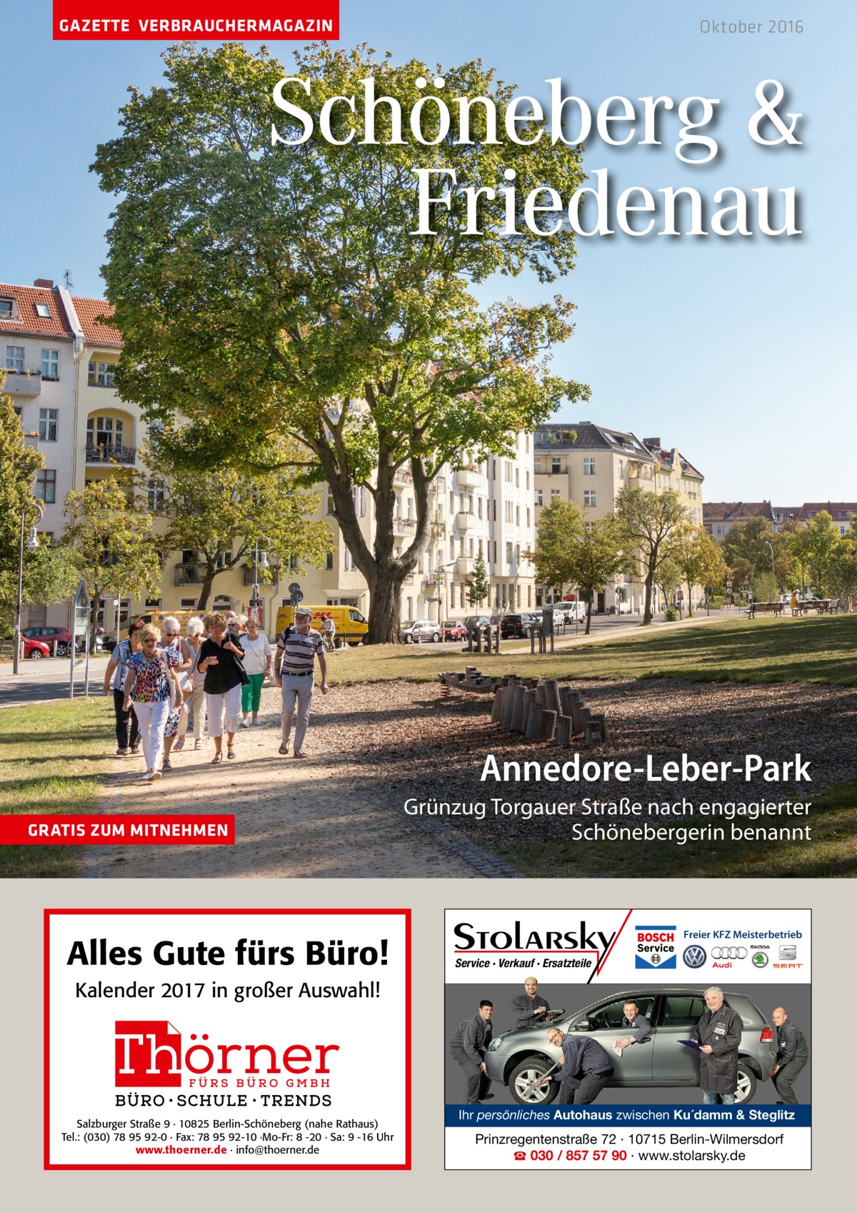 GAZETTE VERBRAUCHERMAGAZIN  Oktober 2016  Schöneberg & Friedenau  Annedore-Leber-Park GRATIS ZUM MITNEHMEN  Alles Gute fürs Büro!  Grünzug torgauer Straße nach engagierter Schönebergerin benannt  Freier KFZ Meisterbetrieb  Service · Verkauf · Ersatzteile  Kalender 2017 in großer Auswahl!  Salzburger Straße 9 · 10825 Berlin-Schöneberg (nahe Rathaus) Tel.: (030) 78 95 92-0 · Fax: 78 95 92-10 ·Mo-Fr: 8 -20 · Sa: 9 -16 Uhr www.thoerner.de · info@thoerner.de  Ihr persönliches Autohaus zwischen Ku´damm & Steglitz  Prinzregentenstraße 72 · 10715 Berlin-Wilmersdorf ☎ 030 / 857 57 90 · www.stolarsky.de