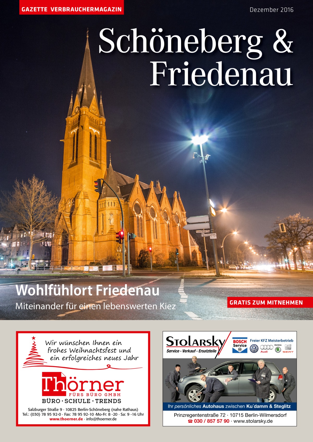 GAZETTE VERBRAUCHERMAGAZIN  Dezember 2016  Schöneberg & Friedenau  Wohlfühlort Friedenau miteinander für einen lebenswerten Kiez  Wir wünschen Ihnen ein frohes Weihnachtsfest und ein erfolgreiches neues Jahr  Salzburger Straße 9 · 10825 Berlin-Schöneberg (nahe Rathaus) Tel.: (030) 78 95 92-0 · Fax: 78 95 92-10 ·Mo-Fr: 8 -20 · Sa: 9 -16 Uhr www.thoerner.de · info@thoerner.de  GRATIS ZUM MITNEHMEN  Freier KFZ Meisterbetrieb  Service · Verkauf · Ersatzteile  Ihr persönliches Autohaus zwischen Ku´damm & Steglitz  Prinzregentenstraße 72 · 10715 Berlin-Wilmersdorf ☎ 030 / 857 57 90 · www.stolarsky.de