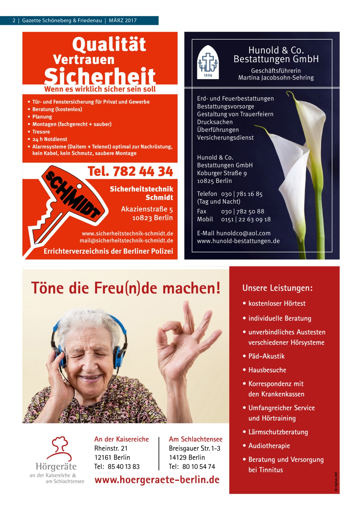 2  |  Gazette Schöneberg & Friedenau  |  März 2017  Hunold & Co. Bestattungen GmbH Geschäftsführerin Martina Jacobsohn-Sehring  Wenn es wirklich sicher sein soll • • • • • • •  Tür- und Fenstersicherung für Privat und Gewerbe Beratung (kostenlos) Planung Montagen (fachgerecht + sauber) Tresore 24 h Notdienst Alarmsysteme (Daitem + Telenot) optimal zur Nachrüstung, kein Kabel, kein Schmutz, saubere Montage  Tel. 782 44 34 Sicherheitstechnik Schmidt Akazienstraße 5 10823 Berlin www.sicherheitstechnik-schmidt.de mail@sicherheitstechnik-schmidt.de  Errichterverzeichnis der Berliner Polizei  Erd- und Feuerbestattungen Bestattungsvorsorge Gestaltung von Trauerfeiern Drucksachen Überführungen Versicherungsdienst Hunold & Co. Bestattungen GmbH Koburger Straße 9 10825 Berlin Telefon 030 | 781 16 85 (Tag und Nacht) Fax Mobil  030 | 782 50 88 0151 | 22 63 09 18  E-Mail hunoldco@aol.com www.hunold-bestattungen.de