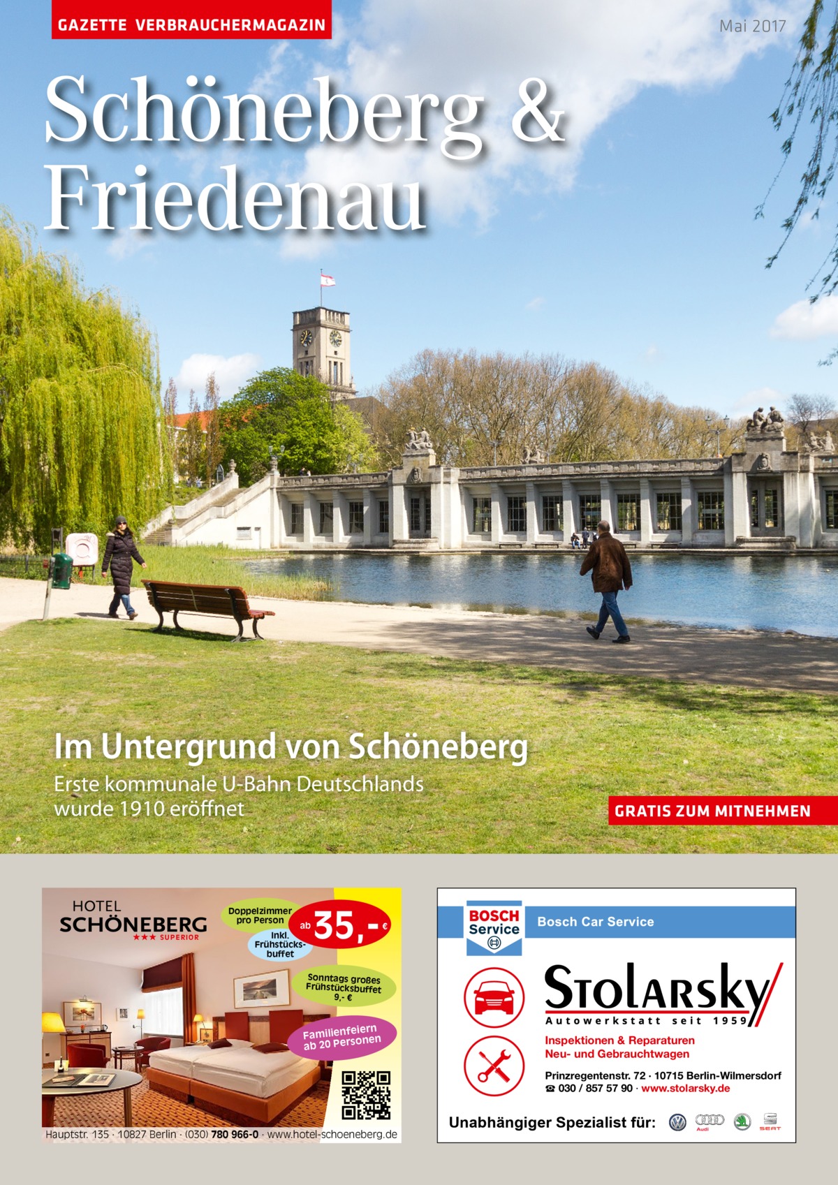 GAZETTE VERBRAUCHERMAGAZIN  Mai 2017  Schöneberg & Friedenau  Im Untergrund von Schöneberg Erste kommunale U-Bahn Deutschlands wurde 1910 eröffnet  Doppelzimmer pro Person ★★★ SUPERIOR  ab Inkl. Frühstücksbuffet  35, GRATIS ZUM MITNEHMEN  €  Sonntags großes Frühstücksbuffet 9,- €  iern Familienfe nen so ab 20 Per  Inspektionen & Reparaturen Neu- und Gebrauchtwagen Prinzregentenstr. 72 · 10715 Berlin-Wilmersdorf ☎ 030 / 857 57 90 · www.stolarsky.de  Hauptstr. 135 · 10827 Berlin · (030) 780 966-0 · www.hotel-schoeneberg.de  Unabhängiger Spezialist für: