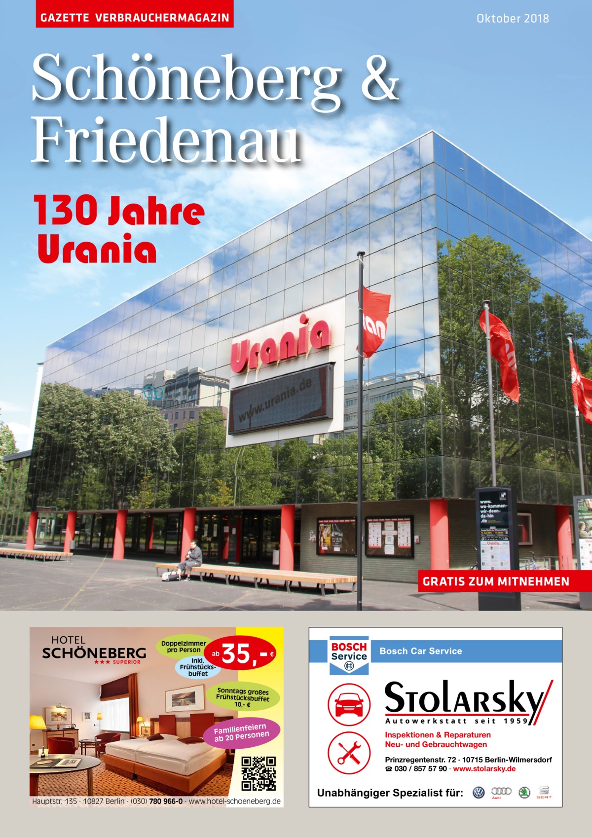 GAZETTE VERBRAUCHERMAGAZIN  Oktober 2018  Schöneberg & Friedenau 130 Jahre Urania  GRATIS ZUM MITNEHMEN  Doppelzimmer pro Person ★★★ SUPERIOR  ab Inkl. Frühstücksbuffet  35, €  Sonntags großes Frühstücksbuffet 10,- €  iern Familienfe nen so ab 20 Per  Inspektionen & Reparaturen Neu- und Gebrauchtwagen Prinzregentenstr. 72 · 10715 Berlin-Wilmersdorf ☎ 030 / 857 57 90 · www.stolarsky.de  Hauptstr. 135 · 10827 Berlin · (030) 780 966-0 · www.hotel-schoeneberg.de  Unabhängiger Spezialist für: