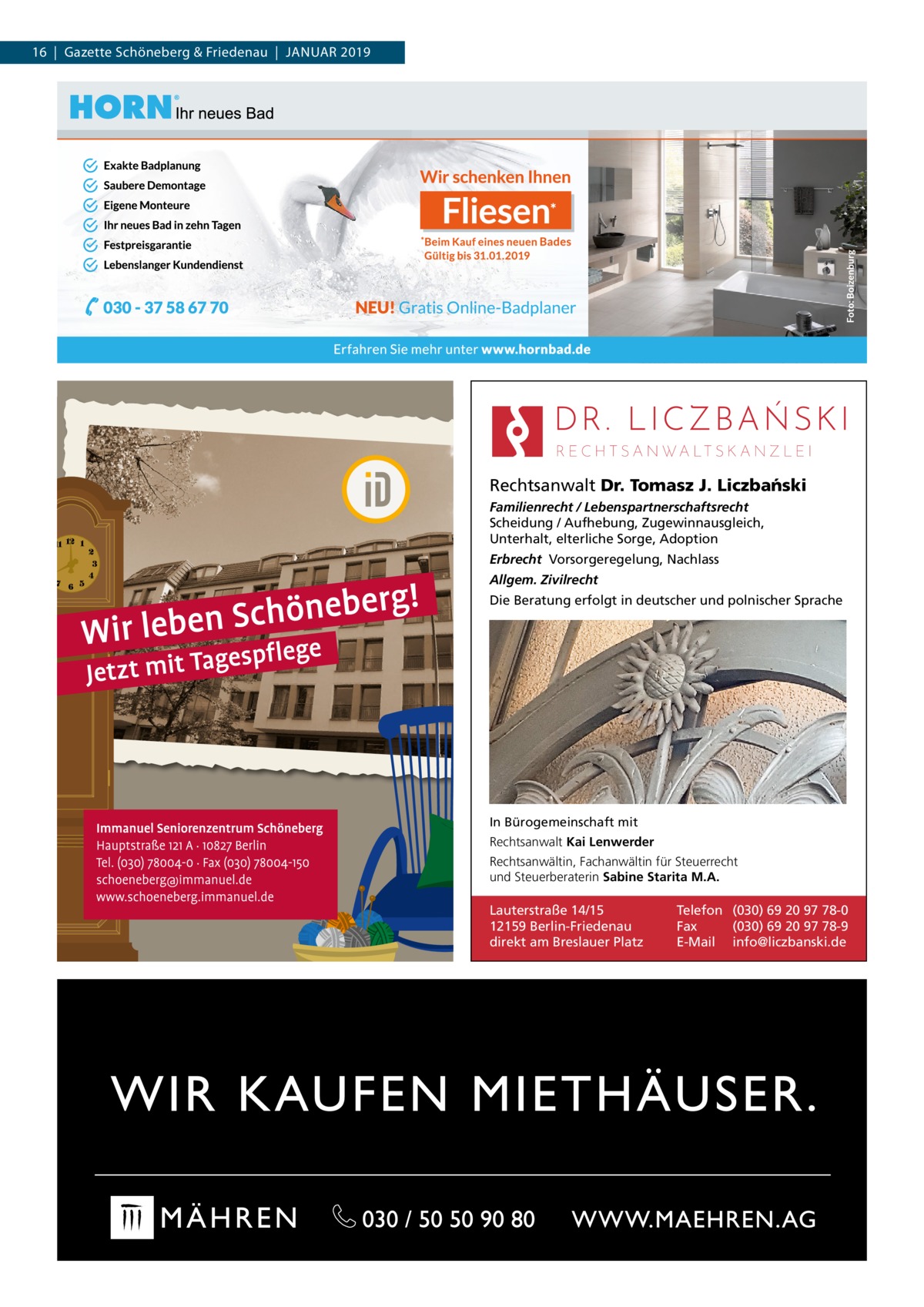 16  |  Gazette Schöneberg & Friedenau  |  Januar 2019  Rechtsanwalt Dr. Tomasz J. Liczba´nski Familienrecht / Lebenspartnerschaftsrecht Scheidung / Aufhebung, Zugewinnausgleich, Unterhalt, elterliche Sorge, Adoption Erbrecht Vorsorgeregelung, Nachlass Allgem. Zivilrecht Die Beratung erfolgt in deutscher und polnischer Sprache  In Bürogemeinschaft mit Rechtsanwalt Kai Lenwerder Rechtsanwältin, Fachanwältin für Steuerrecht und Steuerberaterin Sabine Starita M.A.  Lauterstraße 14/15 12159 Berlin-Friedenau direkt am Breslauer Platz  Telefon (030) 69 20 97 78-0 Fax (030) 69 20 97 78-9 E-Mail info@liczbanski.de