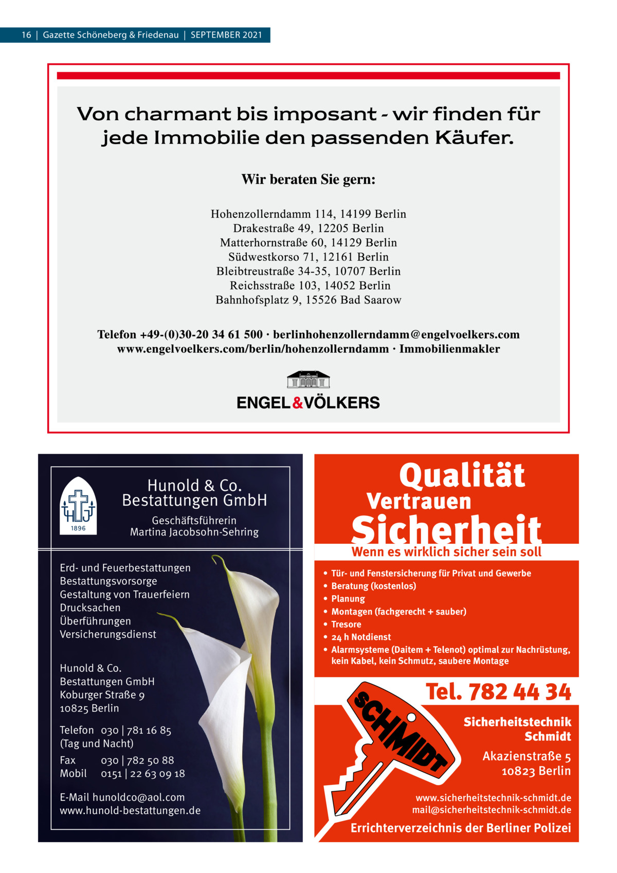 16  |  Gazette Schöneberg & Friedenau  |  SEPtEMBER 2021  Hunold & Co. Bestattungen GmbH Geschäftsführerin Martina Jacobsohn-Sehring Erd- und Feuerbestattungen Bestattungsvorsorge Gestaltung von Trauerfeiern Drucksachen Überführungen Versicherungsdienst Hunold & Co. Bestattungen GmbH Koburger Straße 9 10825 Berlin Telefon 030 | 781 16 85 (Tag und Nacht) Fax Mobil  030 | 782 50 88 0151 | 22 63 09 18  E-Mail hunoldco@aol.com www.hunold-bestattungen.de  Wenn es wirklich sicher sein soll • • • • • • •  Tür- und Fenstersicherung für Privat und Gewerbe Beratung (kostenlos) Planung Montagen (fachgerecht + sauber) Tresore 24 h Notdienst Alarmsysteme (Daitem + Telenot) optimal zur Nachrüstung, kein Kabel, kein Schmutz, saubere Montage  Tel. 782 44 34 Sicherheitstechnik Schmidt Akazienstraße 5 10823 Berlin www.sicherheitstechnik-schmidt.de mail@sicherheitstechnik-schmidt.de  Errichterverzeichnis der Berliner Polizei