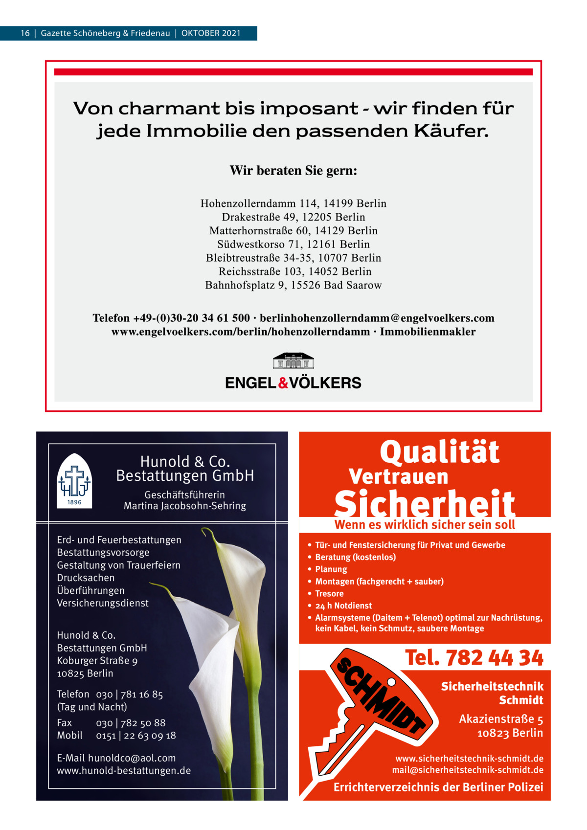 16  |  Gazette Schöneberg & Friedenau  |  OKtOBER 2021  Hunold & Co. Bestattungen GmbH Geschäftsführerin Martina Jacobsohn-Sehring Erd- und Feuerbestattungen Bestattungsvorsorge Gestaltung von Trauerfeiern Drucksachen Überführungen Versicherungsdienst Hunold & Co. Bestattungen GmbH Koburger Straße 9 10825 Berlin Telefon 030 | 781 16 85 (Tag und Nacht) Fax Mobil  030 | 782 50 88 0151 | 22 63 09 18  E-Mail hunoldco@aol.com www.hunold-bestattungen.de  Wenn es wirklich sicher sein soll • • • • • • •  Tür- und Fenstersicherung für Privat und Gewerbe Beratung (kostenlos) Planung Montagen (fachgerecht + sauber) Tresore 24 h Notdienst Alarmsysteme (Daitem + Telenot) optimal zur Nachrüstung, kein Kabel, kein Schmutz, saubere Montage  Tel. 782 44 34 Sicherheitstechnik Schmidt Akazienstraße 5 10823 Berlin www.sicherheitstechnik-schmidt.de mail@sicherheitstechnik-schmidt.de  Errichterverzeichnis der Berliner Polizei