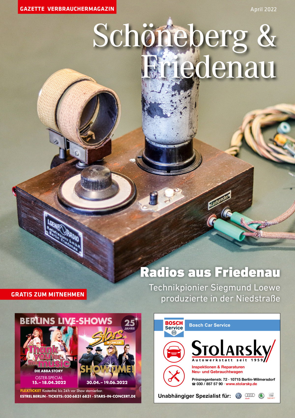 GAZETTE VERBRAUCHERMAGAZIN  April 2022  Schöneberg & Friedenau  Radios aus Friedenau GRATIS ZUM MITNEHMEN  Technikpionier Siegmund Loewe produzierte in der Niedstraße  Inspektionen & Reparaturen Neu- und Gebrauchtwagen Prinzregentenstr. 72 · 10715 Berlin-Wilmersdorf ☎ 030 / 857 57 90 · www.stolarsky.de  Unabhängiger Spezialist für: