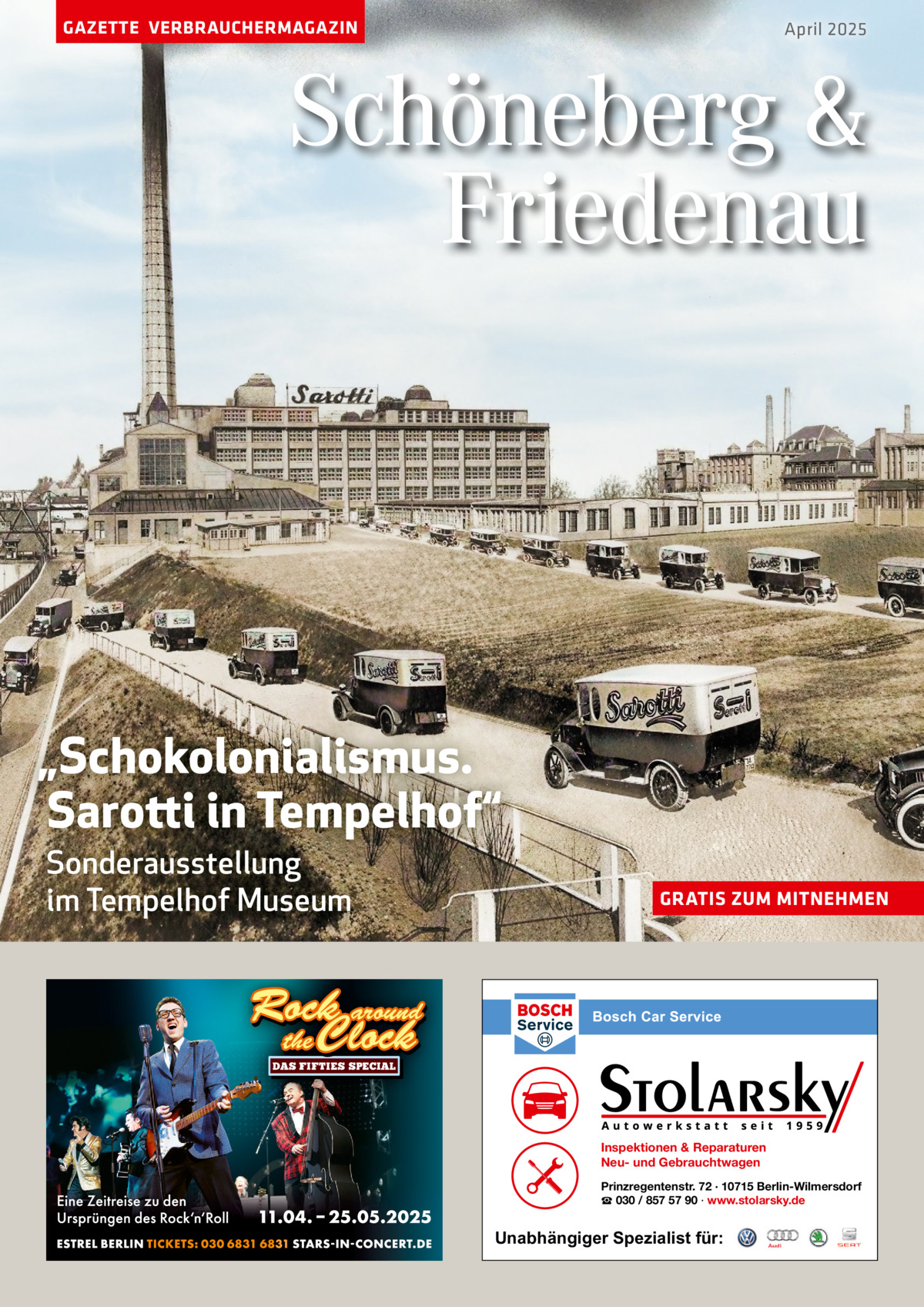 GAZETTE VERBRAUCHERMAGAZIN  April 2025  Schöneberg & Friedenau  „Schokolonialismus. Sarotti in Tempelhof“ Sonderausstellung im Tempelhof Museum  GRATIS ZUM MITNEHMEN  Inspektionen & Reparaturen Neu- und Gebrauchtwagen Prinzregentenstr. 72 · 10715 Berlin-Wilmersdorf ☎ 030 / 857 57 90 · www.stolarsky.de  Unabhängiger Spezialist für:
