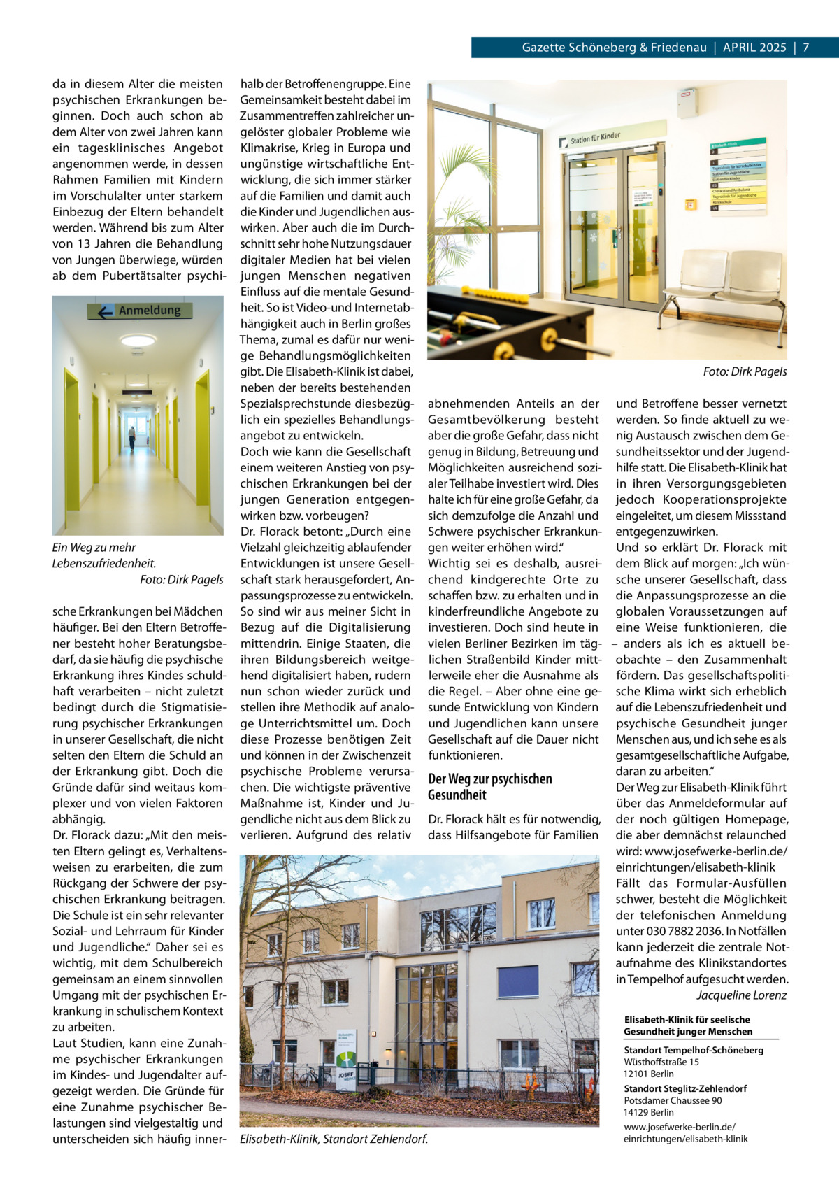 Gazette Schöneberg & Friedenau  |  April 2025  |  7 da in diesem Alter die meisten psychischen Erkrankungen beginnen. Doch auch schon ab dem Alter von zwei Jahren kann ein tagesklinisches Angebot angenommen werde, in dessen Rahmen Familien mit Kindern im Vorschulalter unter starkem Einbezug der Eltern behandelt werden. Während bis zum Alter von 13  Jahren die Behandlung von Jungen überwiege, würden ab dem Pubertätsalter psychi Ein Weg zu mehr Lebenszufriedenheit. � Foto: Dirk Pagels sche Erkrankungen bei Mädchen häufiger. Bei den Eltern Betroffener besteht hoher Beratungsbedarf, da sie häufig die psychische Erkrankung ihres Kindes schuldhaft verarbeiten – nicht zuletzt bedingt durch die Stigmatisierung psychischer Erkrankungen in unserer Gesellschaft, die nicht selten den Eltern die Schuld an der Erkrankung gibt. Doch die Gründe dafür sind weitaus komplexer und von vielen Faktoren abhängig. Dr. Florack dazu: „Mit den meisten Eltern gelingt es, Verhaltensweisen zu erarbeiten, die zum Rückgang der Schwere der psychischen Erkrankung beitragen. Die Schule ist ein sehr relevanter Sozial- und Lehrraum für Kinder und Jugendliche.“ Daher sei es wichtig, mit dem Schulbereich gemeinsam an einem sinnvollen Umgang mit der psychischen Erkrankung in schulischem Kontext zu arbeiten. Laut Studien, kann eine Zunahme psychischer Erkrankungen im Kindes- und Jugendalter aufgezeigt werden. Die Gründe für eine Zunahme psychischer Belastungen sind vielgestaltig und unterscheiden sich häufig inner halb der Betroffenengruppe. Eine Gemeinsamkeit besteht dabei im Zusammentreffen zahlreicher ungelöster globaler Probleme wie Klimakrise, Krieg in Europa und ungünstige wirtschaftliche Entwicklung, die sich immer stärker auf die Familien und damit auch die Kinder und Jugendlichen auswirken. Aber auch die im Durchschnitt sehr hohe Nutzungsdauer digitaler Medien hat bei vielen jungen Menschen negativen Einfluss auf die mentale Gesundheit. So ist Video-und Internetabhängigkeit auch in Berlin großes Thema, zumal es dafür nur wenige Behandlungsmöglichkeiten gibt. Die Elisabeth-Klinik ist dabei, neben der bereits bestehenden Spezialsprechstunde diesbezüglich ein spezielles Behandlungsangebot zu entwickeln. Doch wie kann die Gesellschaft einem weiteren Anstieg von psychischen Erkrankungen bei der jungen Generation entgegenwirken bzw. vorbeugen? Dr.  Florack betont: „Durch eine Vielzahl gleichzeitig ablaufender Entwicklungen ist unsere Gesellschaft stark herausgefordert, Anpassungsprozesse zu entwickeln. So sind wir aus meiner Sicht in Bezug auf die Digitalisierung mittendrin. Einige Staaten, die ihren Bildungsbereich weitgehend digitalisiert haben, rudern nun schon wieder zurück und stellen ihre Methodik auf analoge Unterrichtsmittel um. Doch diese Prozesse benötigen Zeit und können in der Zwischenzeit psychische Probleme verursachen. Die wichtigste präventive Maßnahme ist, Kinder und Jugendliche nicht aus dem Blick zu verlieren. Aufgrund des relativ  �  Foto: Dirk Pagels  abnehmenden Anteils an der und Betroffene besser vernetzt Gesamtbevölkerung besteht werden. So finde aktuell zu weaber die große Gefahr, dass nicht nig Austausch zwischen dem Gegenug in Bildung, Betreuung und sundheitssektor und der JugendMöglichkeiten ausreichend sozi- hilfe statt. Die Elisabeth-Klinik hat aler Teilhabe investiert wird. Dies in ihren Versorgungsgebieten halte ich für eine große Gefahr, da jedoch Kooperationsprojekte sich demzufolge die Anzahl und eingeleitet, um diesem Missstand Schwere psychischer Erkrankun- entgegenzuwirken. gen weiter erhöhen wird.“ Und so erklärt Dr.  Florack mit Wichtig sei es deshalb, ausrei- dem Blick auf morgen: „Ich wünchend kindgerechte Orte zu sche unserer Gesellschaft, dass schaffen bzw. zu erhalten und in die Anpassungsprozesse an die kinderfreundliche Angebote zu globalen Voraussetzungen auf investieren. Doch sind heute in eine Weise funktionieren, die vielen Berliner Bezirken im täg- – anders als ich es aktuell be­ lichen Straßenbild Kinder mitt- obachte – den Zusammenhalt lerweile eher die Ausnahme als fördern. Das gesellschaftspolitidie Regel. – Aber ohne eine ge- sche Klima wirkt sich erheblich sunde Entwicklung von Kindern auf die Lebenszufriedenheit und und Jugendlichen kann unsere psychische Gesundheit junger Gesellschaft auf die Dauer nicht Menschen aus, und ich sehe es als funktionieren. gesamtgesellschaftliche Aufgabe, daran zu arbeiten.“ Der Weg zur psychischen Der Weg zur Elisabeth-Klinik führt Gesundheit über das Anmeldeformular auf Dr. Florack hält es für notwendig, der noch gültigen Homepage, dass Hilfsangebote für Familien die aber demnächst relaunched wird: www.josefwerke-berlin.de/ einrichtungen/elisabeth-klinik Fällt das Formular-Ausfüllen schwer, besteht die Möglichkeit der telefonischen Anmeldung unter 030 7882 2036. In Notfällen kann jederzeit die zentrale Notaufnahme des Klinikstandortes in Tempelhof aufgesucht werden. � Jacqueline Lorenz Elisabeth-Klinik für seelische ­ esundheit junger Menschen G  Elisabeth-Klinik, Standort Zehlendorf.  Standort Tempelhof-Schöneberg Wüsthoffstraße 15 12101 Berlin Standort Steglitz-Zehlendorf Potsdamer Chaussee 90 14129 Berlin www.josefwerke-berlin.de/ einrichtungen/elisabeth-klinik