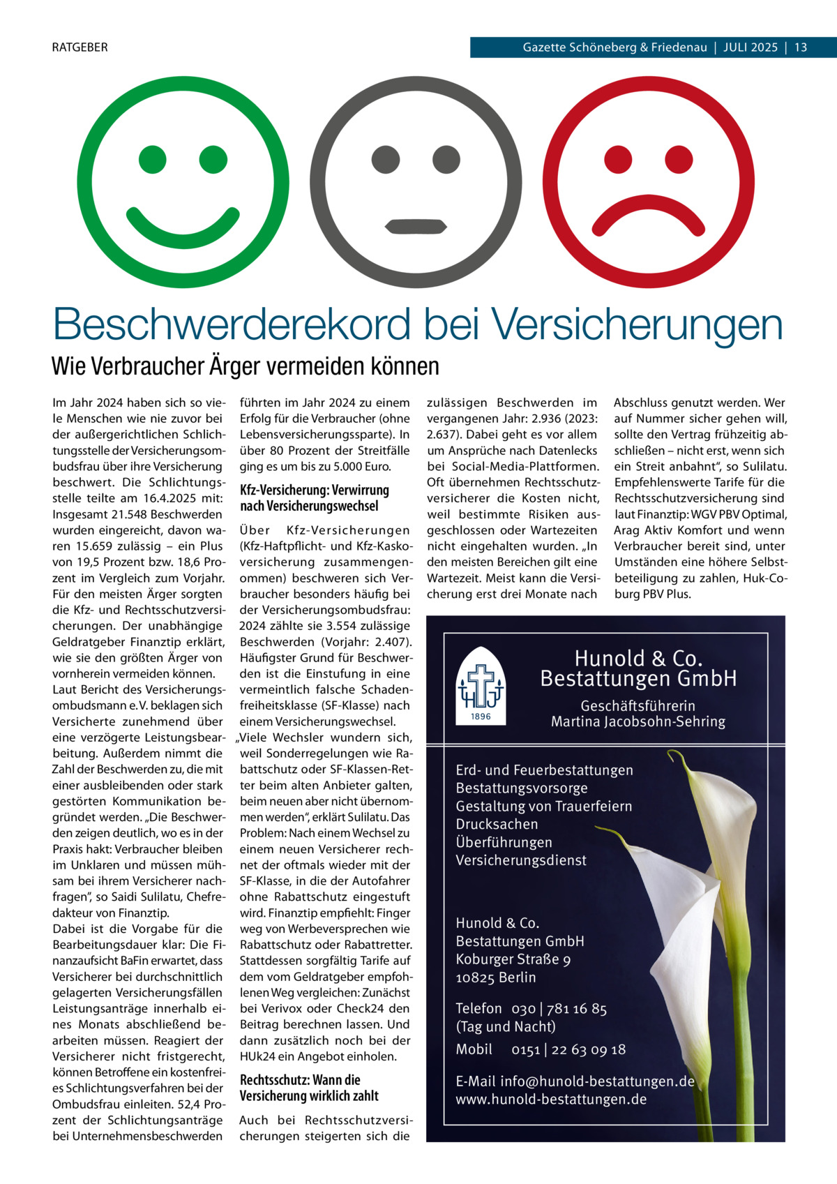 RATGEBER  Gazette Schöneberg & Friedenau  |  Juli 2025  |  13  Beschwerderekord bei Versicherungen Wie Verbraucher Ärger vermeiden können Im Jahr 2024 haben sich so vie- führten im Jahr 2024 zu einem le Menschen wie nie zuvor bei Erfolg für die Verbraucher (ohne der außergerichtlichen Schlich- Lebensversicherungssparte). In tungsstelle der Versicherungsom- über 80  Prozent der Streitfälle budsfrau über ihre Versicherung ging es um bis zu 5.000 Euro. beschwert. Die SchlichtungsKfz-Versicherung: Verwirrung stelle teilte am 16.4.2025 mit: nach Versicherungswechsel Insgesamt 21.548 Beschwerden wurden eingereicht, davon wa- Über Kfz-Versicherungen ren 15.659 zulässig – ein Plus (Kfz-Haftpflicht- und Kfz-Kaskovon 19,5 Prozent bzw. 18,6 Pro- versicherung zusammengenzent im Vergleich zum Vorjahr. ommen) beschweren sich VerFür den meisten Ärger sorgten braucher besonders häufig bei die Kfz- und Rechtsschutzversi- der Versicherungsombudsfrau: cherungen. Der unabhängige 2024 zählte sie 3.554 zulässige Geldratgeber Finanztip erklärt, Beschwerden (Vorjahr: 2.407). wie sie den größten Ärger von Häufigster Grund für Beschwervornherein vermeiden können. den ist die Einstufung in eine Laut Bericht des Versicherungs- vermeintlich falsche Schadenombudsmann e. V. beklagen sich freiheitsklasse (SF-Klasse) nach Versicherte zunehmend über einem Versicherungswechsel. eine verzögerte Leistungsbear- „Viele Wechsler wundern sich, beitung. Außerdem nimmt die weil Sonderregelungen wie RaZahl der Beschwerden zu, die mit battschutz oder SF-Klassen-Reteiner ausbleibenden oder stark ter beim alten Anbieter galten, gestörten Kommunikation be- beim neuen aber nicht übernomgründet werden. „Die Beschwer- men werden“, erklärt Sulilatu. Das den zeigen deutlich, wo es in der Problem: Nach einem Wechsel zu Praxis hakt: Verbraucher bleiben einem neuen Versicherer rechim Unklaren und müssen müh- net der oftmals wieder mit der sam bei ihrem Versicherer nach- SF-Klasse, in die der Autofahrer fragen”, so Saidi Sulilatu, Chefre- ohne Rabattschutz eingestuft dakteur von Finanztip. wird. Finanztip empfiehlt: Finger Dabei ist die Vorgabe für die weg von Werbeversprechen wie Bearbeitungsdauer klar: Die Fi- Rabattschutz oder Rabattretter. nanzaufsicht BaFin erwartet, dass Stattdessen sorgfältig Tarife auf Versicherer bei durchschnittlich dem vom Geldratgeber empfohgelagerten Versicherungsfällen lenen Weg vergleichen: Zunächst Leistungsanträge innerhalb ei- bei Verivox oder Check24 den nes Monats abschließend be- Beitrag berechnen lassen. Und arbeiten müssen. Reagiert der dann zusätzlich noch bei der Versicherer nicht fristgerecht, HUk24 ein Angebot einholen. können Betroffene ein kostenfreiRechtsschutz: Wann die es Schlichtungsverfahren bei der Versicherung wirklich zahlt Ombudsfrau einleiten. 52,4 Prozent der Schlichtungsanträge Auch bei Rechtsschutzversibei Unternehmensbeschwerden cherungen steigerten sich die  zulässigen Beschwerden im vergangenen Jahr: 2.936 (2023: 2.637). Dabei geht es vor allem um Ansprüche nach Datenlecks bei Social-Media-Plattformen. Oft übernehmen Rechtsschutzversicherer die Kosten nicht, weil bestimmte Risiken ausgeschlossen oder Wartezeiten nicht eingehalten wurden. „In den meisten Bereichen gilt eine Wartezeit. Meist kann die Versicherung erst drei Monate nach  Abschluss genutzt werden. Wer auf Nummer sicher gehen will, sollte den Vertrag frühzeitig abschließen – nicht erst, wenn sich ein Streit anbahnt“, so Sulilatu. Empfehlenswerte Tarife für die Rechtsschutzversicherung sind laut Finanztip: WGV PBV Optimal, Arag Aktiv Komfort und wenn Verbraucher bereit sind, unter Umständen eine höhere Selbstbeteiligung zu zahlen, Huk-Coburg PBV Plus.  Hunold & Co. Bestattungen GmbH Geschäftsführerin Martina Jacobsohn-Sehring Erd- und Feuerbestattungen Bestattungsvorsorge Gestaltung von Trauerfeiern Drucksachen Überführungen Versicherungsdienst  Hunold & Co. Bestattungen GmbH Koburger Straße 9 10825 Berlin Telefon 030 | 781 16 85 (Tag und Nacht) Mobil  0151 | 22 63 09 18  E-Mail info@hunold-bestattungen.de www.hunold-bestattungen.de