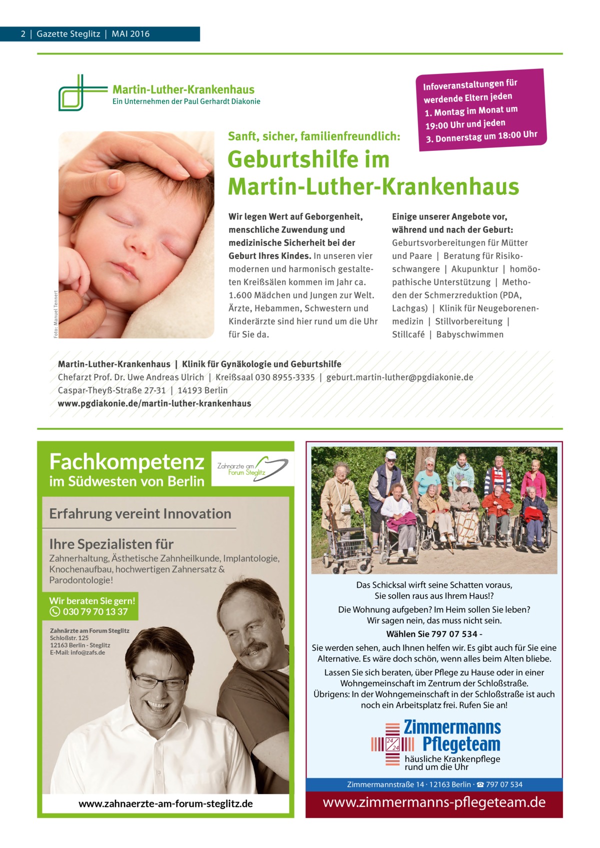 2  |  Gazette Steglitz  |  Mai 2016  Erfahrung vereint Innovation Ihre Spezialisten für Zahnerhaltung, Ästhetische Zahnheilkunde, Implantologie, Knochenaufbau, hochwertigen Zahnersatz & Parodontologie!  Wir beraten Sie gern! 030 79 70 13 37 Zahnärzte am Forum Steglitz Schloßstr. 125 12163 Berlin - Steglitz E-Mail: info@zafs.de  Das Schicksal wirft seine Schatten voraus, Sie sollen raus aus Ihrem Haus!? Die Wohnung aufgeben? Im Heim sollen Sie leben? Wir sagen nein, das muss nicht sein. Wählen Sie 797 07 534 Sie werden sehen, auch Ihnen helfen wir. Es gibt auch für Sie eine Alternative. Es wäre doch schön, wenn alles beim Alten bliebe. Lassen Sie sich beraten, über Pflege zu Hause oder in einer Wohngemeinschaft im Zentrum der Schloßstraße. Übrigens: In der Wohngemeinschaft in der Schloßstraße ist auch noch ein Arbeitsplatz frei. Rufen Sie an!  24 24  häusliche Krankenpflege rund um die Uhr  Zimmermann Tel. 030 / 797 www.zimmer  Zimmermannstraße 14 · 12163 Berlin · ☎ 797 07 534  www.zahnaerzte-am-forum-steglitz.de  www.zimmermanns-pflegeteam.de