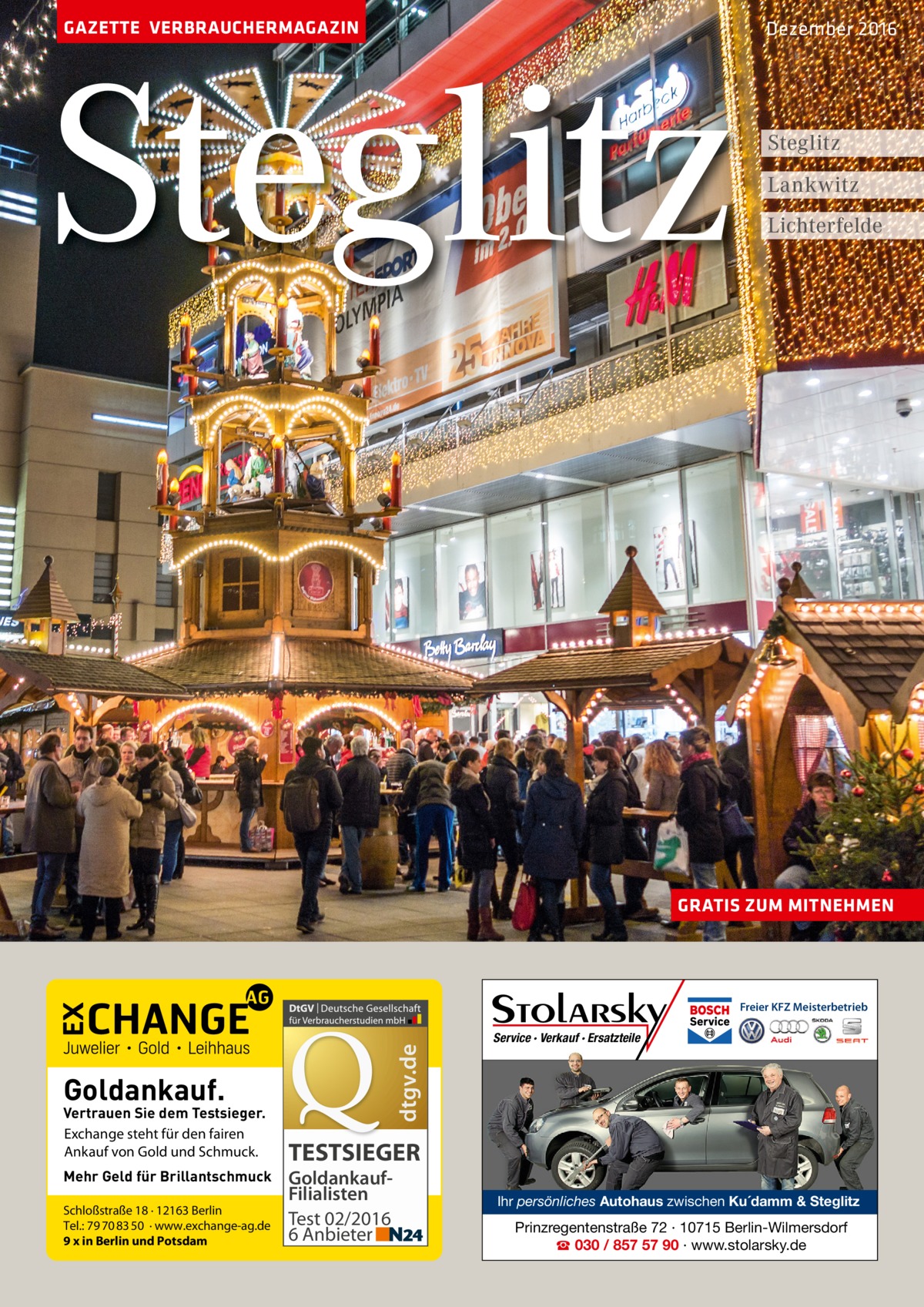 GAZETTE VERBRAUCHERMAGAZIN  Steglitz  Dezember 2016  Steglitz Lankwitz Lichterfelde  GRATIS ZUM MITNEHMEN  dtgv.de  Freier KFZ Meisterbetrieb  Goldankauf.  Vertrauen Sie dem Testsieger. Exchange steht für den fairen Ankauf von Gold und Schmuck. Mehr Geld für Brillantschmuck Schloßstraße 18 · 12163 Berlin Tel.: 79 70 83 50 · www.exchange-ag.de 9 x in Berlin und Potsdam  Service · Verkauf · Ersatzteile  TESTSIEGER GoldankaufFilialisten Test 02/2016 6 Anbieter  Ihr persönliches Autohaus zwischen Ku´damm & Steglitz  Prinzregentenstraße 72 · 10715 Berlin-Wilmersdorf ☎ 030 / 857 57 90 · www.stolarsky.de