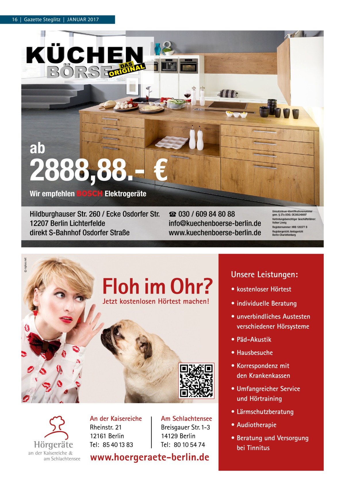 16  |  Gazette Steglitz  |  Januar 2017  ab  2888,88.- € Wir empfehlen  Elektrogeräte  Hildburghauser Str. 260 / Ecke Osdorfer Str. 12207 Berlin Lichterfelde direkt S-Bahnhof Osdorfer Straße  ☎ 030 / 609 84 80 88 info@kuechenboerse-berlin.de www.kuechenboerse-berlin.de  Umsatzsteuer-Identifikationsnummer gem. § 27a UStG: DE265240697 Vertretungsberechtiger Geschäftsführer: Volker Linnig Registernummer: HRB 120377 B Registergericht: Amtsgericht Berlin-Charlottenburg