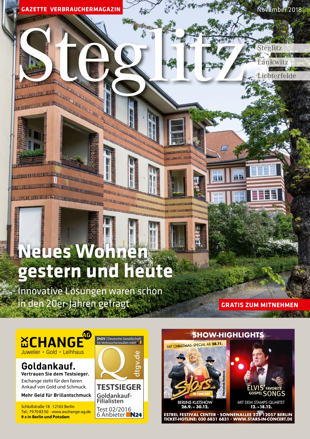 GAZETTE VERBRAUCHERMAGAZIN  Steglitz  November 2018  Steglitz Lankwitz Lichterfelde  Neues Wohnen gestern und heute  dtgv.de  Innovative Lösungen waren schon in den 20er-Jahren gefragt  Goldankauf.  Vertrauen Sie dem Testsieger. Exchange steht für den fairen Ankauf von Gold und Schmuck. Mehr Geld für Brillantschmuck Schloßstraße 18 · 12163 Berlin Tel.: 79 70 83 50 · www.exchange-ag.de 9 x in Berlin und Potsdam  TESTSIEGER GoldankaufFilialisten Test 02/2016 6 Anbieter  GRATIS ZUM MITNEHMEN