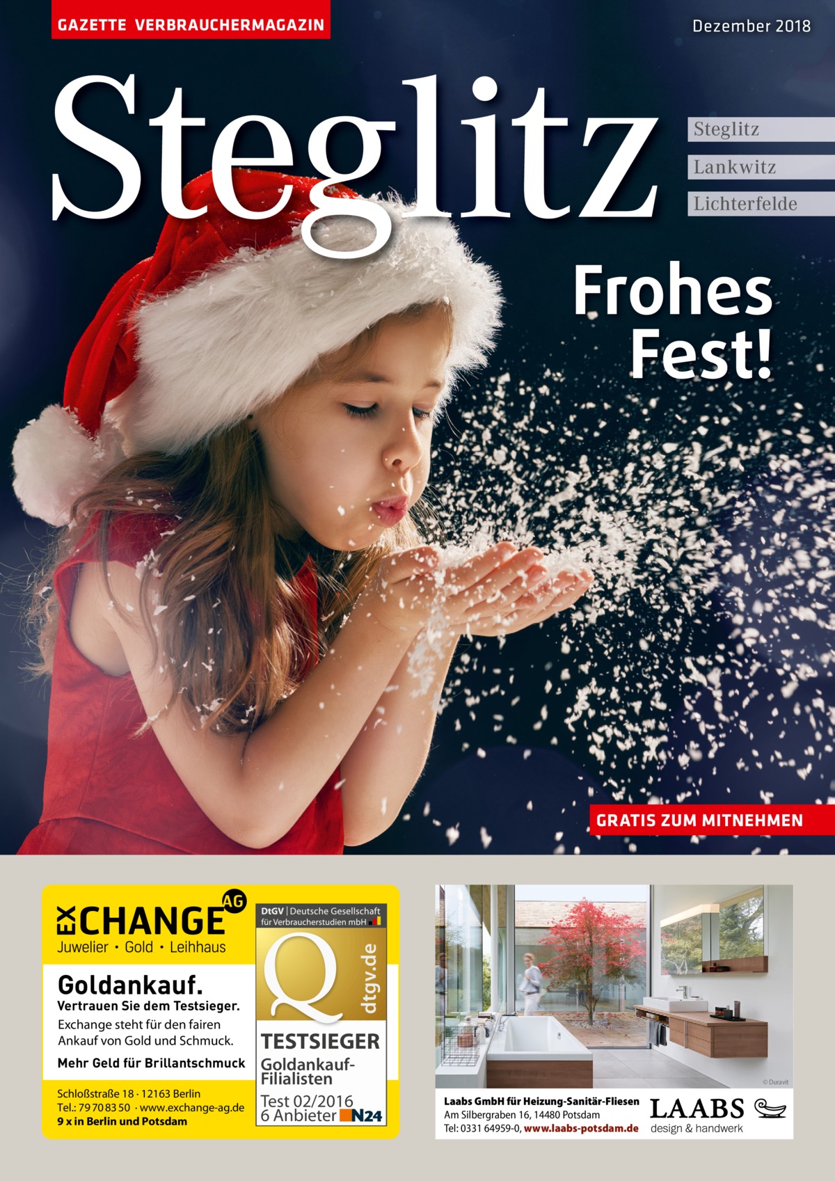 GAZETTE VERBRAUCHERMAGAZIN  Steglitz  Dezember 2018  Steglitz Lankwitz Lichterfelde  Frohes Fest!  dtgv.de  GRATIS ZUM MITNEHMEN  Goldankauf.  Vertrauen Sie dem Testsieger. Exchange steht für den fairen Ankauf von Gold und Schmuck. Mehr Geld für Brillantschmuck Schloßstraße 18 · 12163 Berlin Tel.: 79 70 83 50 · www.exchange-ag.de 9 x in Berlin und Potsdam  TESTSIEGER GoldankaufFilialisten Test 02/2016 6 Anbieter  © Duravit  Laabs GmbH für Heizung-Sanitär-Fliesen Am Silbergraben 16, 14480 Potsdam Tel: 0331 64959-0, www.laabs-potsdam.de