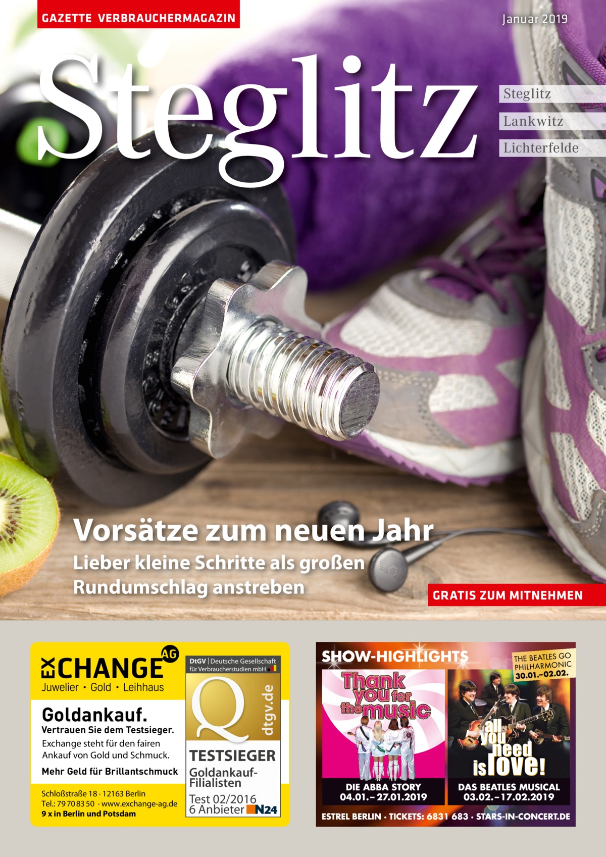 GAZETTE VERBRAUCHERMAGAZIN  Steglitz  Januar 2019  Steglitz Lankwitz Lichterfelde  Vorsätze zum neuen Jahr  dtgv.de  Lieber kleine Schritte als großen Rundumschlag anstreben  Goldankauf.  Vertrauen Sie dem Testsieger. Exchange steht für den fairen Ankauf von Gold und Schmuck. Mehr Geld für Brillantschmuck Schloßstraße 18 · 12163 Berlin Tel.: 79 70 83 50 · www.exchange-ag.de 9 x in Berlin und Potsdam  TESTSIEGER GoldankaufFilialisten Test 02/2016 6 Anbieter  GRATIS ZUM MITNEHMEN