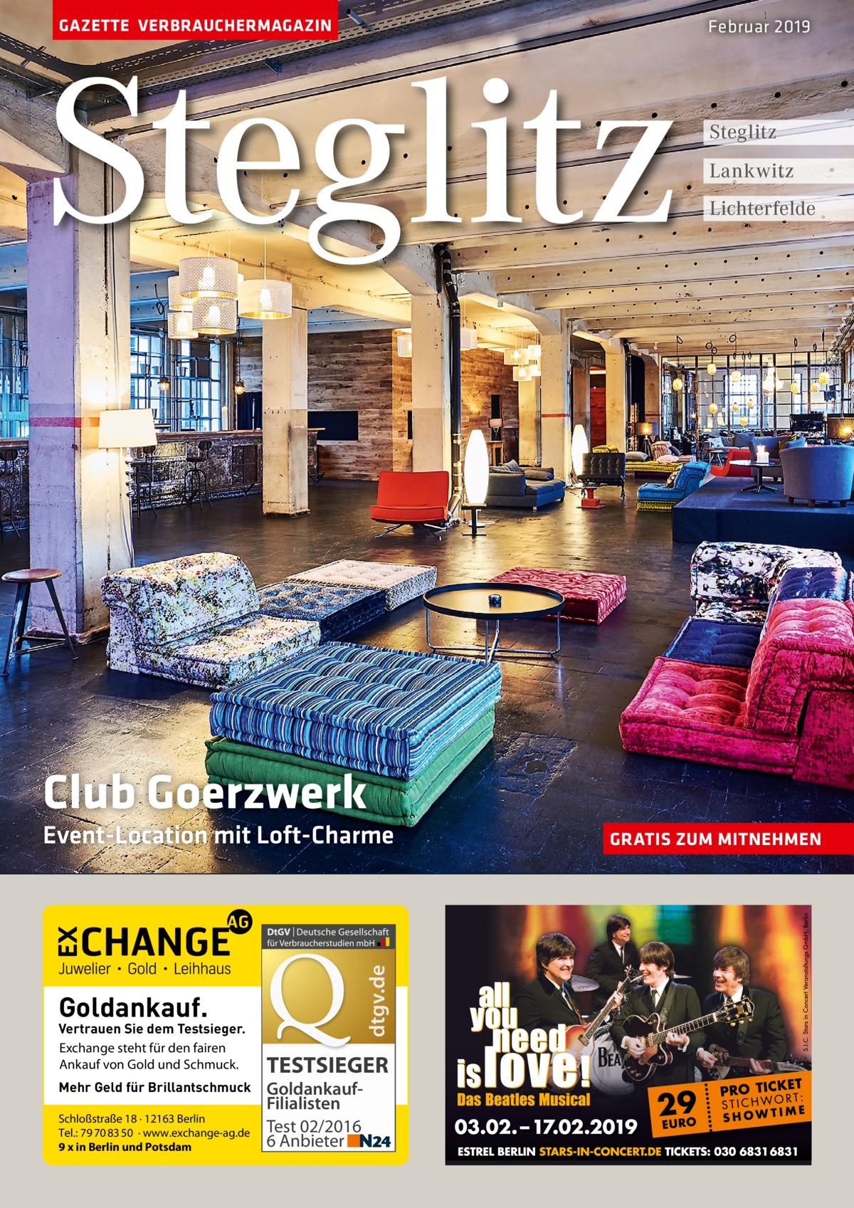 GAZETTE VERBRAUCHERMAGAZIN  Steglitz  Februar 2019  Steglitz Lankwitz Lichterfelde  Club Goerzwerk  dtgv.de  Event-Location mit Loft-Charme  Goldankauf.  Vertrauen Sie dem Testsieger. Exchange steht für den fairen Ankauf von Gold und Schmuck. Mehr Geld für Brillantschmuck Schloßstraße 18 · 12163 Berlin Tel.: 79 70 83 50 · www.exchange-ag.de 9 x in Berlin und Potsdam  TESTSIEGER GoldankaufFilialisten Test 02/2016 6 Anbieter  GRATIS ZUM MITNEHMEN