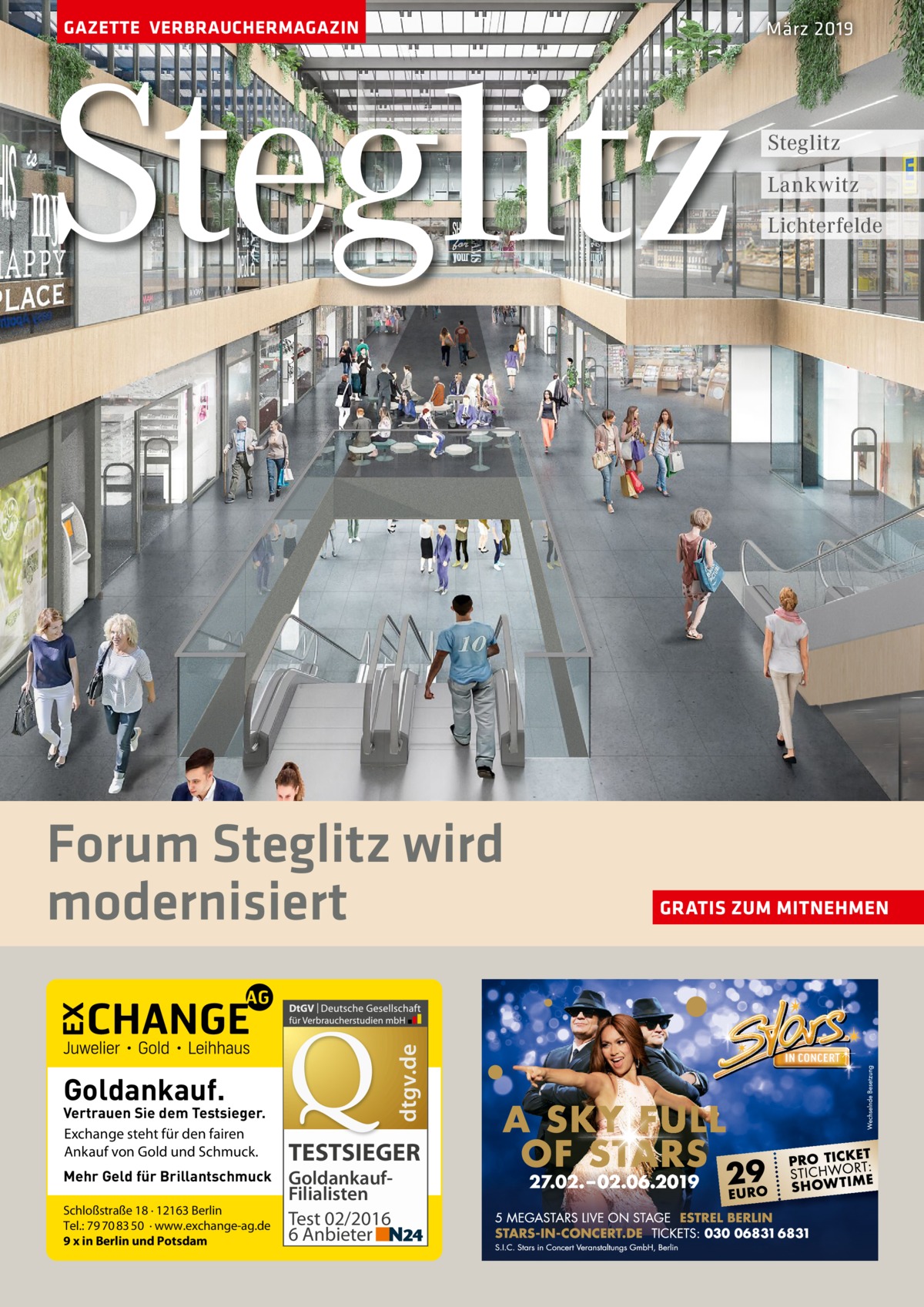 GAZETTE VERBRAUCHERMAGAZIN  Steglitz  dtgv.de  Forum Steglitz wird modernisiert Goldankauf.  Vertrauen Sie dem Testsieger. Exchange steht für den fairen Ankauf von Gold und Schmuck. Mehr Geld für Brillantschmuck Schloßstraße 18 · 12163 Berlin Tel.: 79 70 83 50 · www.exchange-ag.de 9 x in Berlin und Potsdam  TESTSIEGER GoldankaufFilialisten Test 02/2016 6 Anbieter  März 2019  Steglitz Lankwitz Lichterfelde  GRATIS ZUM MITNEHMEN