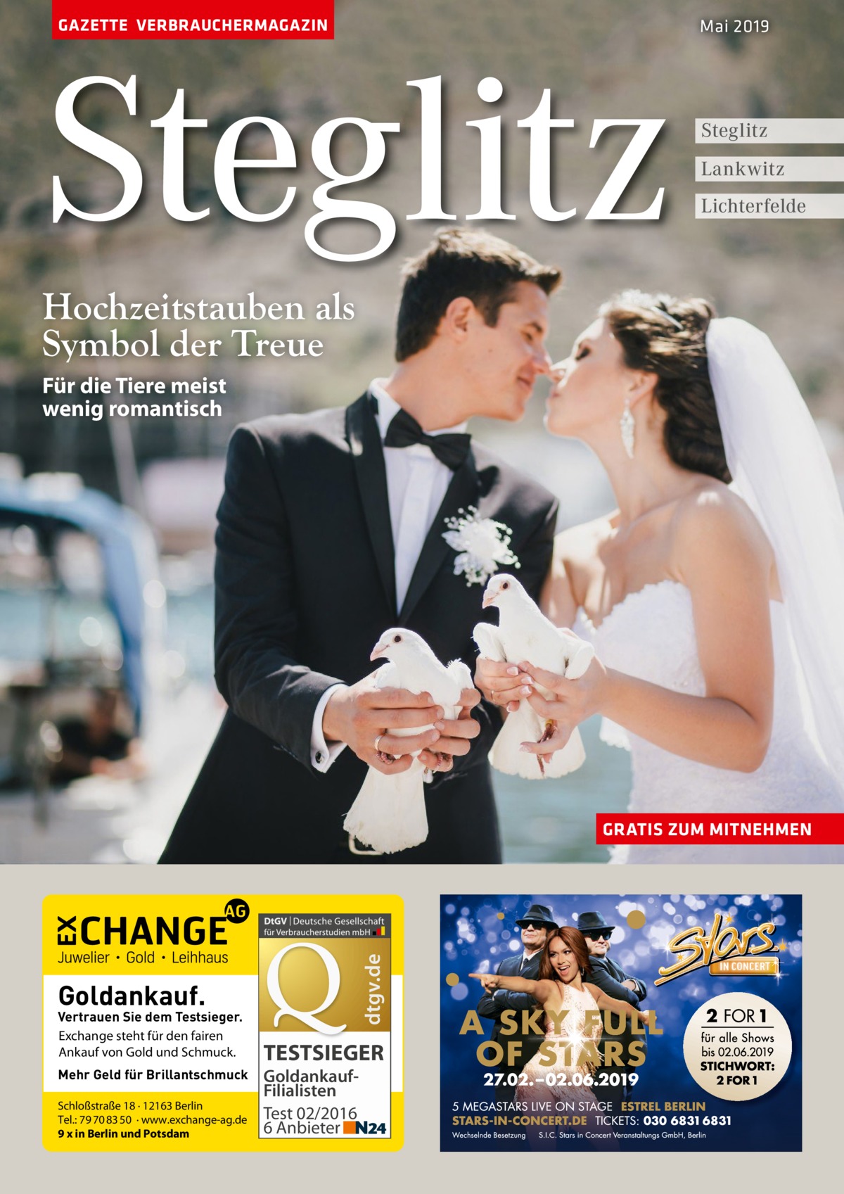 GAZETTE VERBRAUCHERMAGAZIN  Steglitz  Mai 2019  Steglitz Lankwitz Lichterfelde  Hochzeitstauben als Symbol der Treue Für die Tiere meist wenig romantisch  dtgv.de  GRATIS ZUM MITNEHMEN  Goldankauf.  Vertrauen Sie dem Testsieger. Exchange steht für den fairen Ankauf von Gold und Schmuck. Mehr Geld für Brillantschmuck Schloßstraße 18 · 12163 Berlin Tel.: 79 70 83 50 · www.exchange-ag.de 9 x in Berlin und Potsdam  TESTSIEGER GoldankaufFilialisten Test 02/2016 6 Anbieter