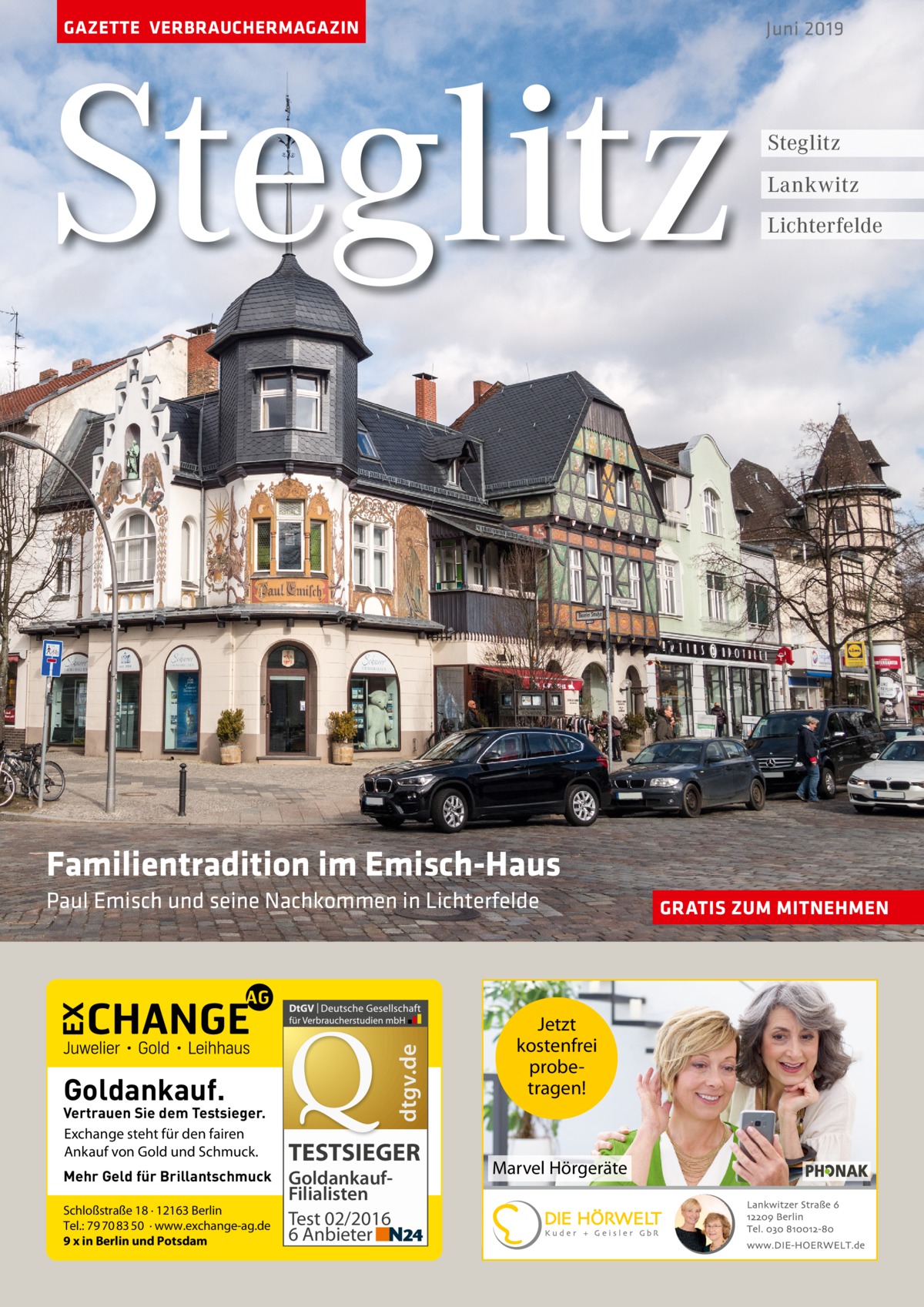 GAZETTE VERBRAUCHERMAGAZIN  Steglitz  Juni 2019  Steglitz Lankwitz Lichterfelde  Familientradition im Emisch-Haus  dtgv.de  Paul Emisch und seine Nachkommen in Lichterfelde  Goldankauf.  Vertrauen Sie dem Testsieger. Exchange steht für den fairen Ankauf von Gold und Schmuck. Mehr Geld für Brillantschmuck Schloßstraße 18 · 12163 Berlin Tel.: 79 70 83 50 · www.exchange-ag.de 9 x in Berlin und Potsdam  TESTSIEGER GoldankaufFilialisten Test 02/2016 6 Anbieter  Jetzt kostenfrei probetragen!  Marvel Hörgeräte  GRATIS ZUM MITNEHMEN