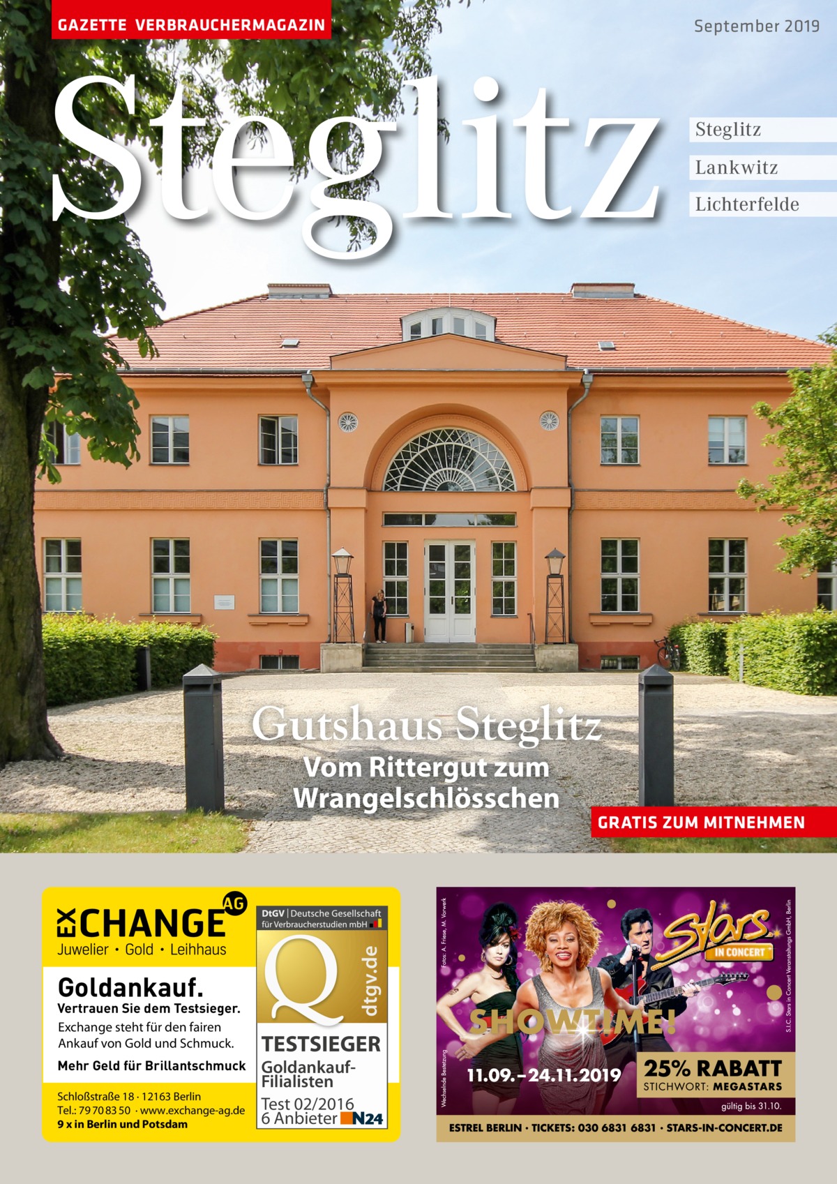 GAZETTE VERBRAUCHERMAGAZIN  Steglitz  September 2019  Steglitz Lankwitz Lichterfelde  Gutshaus Steglitz  dtgv.de  Vom Rittergut zum Wrangelschlösschen  Goldankauf.  Vertrauen Sie dem Testsieger. Exchange steht für den fairen Ankauf von Gold und Schmuck. Mehr Geld für Brillantschmuck Schloßstraße 18 · 12163 Berlin Tel.: 79 70 83 50 · www.exchange-ag.de 9 x in Berlin und Potsdam  TESTSIEGER GoldankaufFilialisten Test 02/2016 6 Anbieter  GRATIS ZUM MITNEHMEN