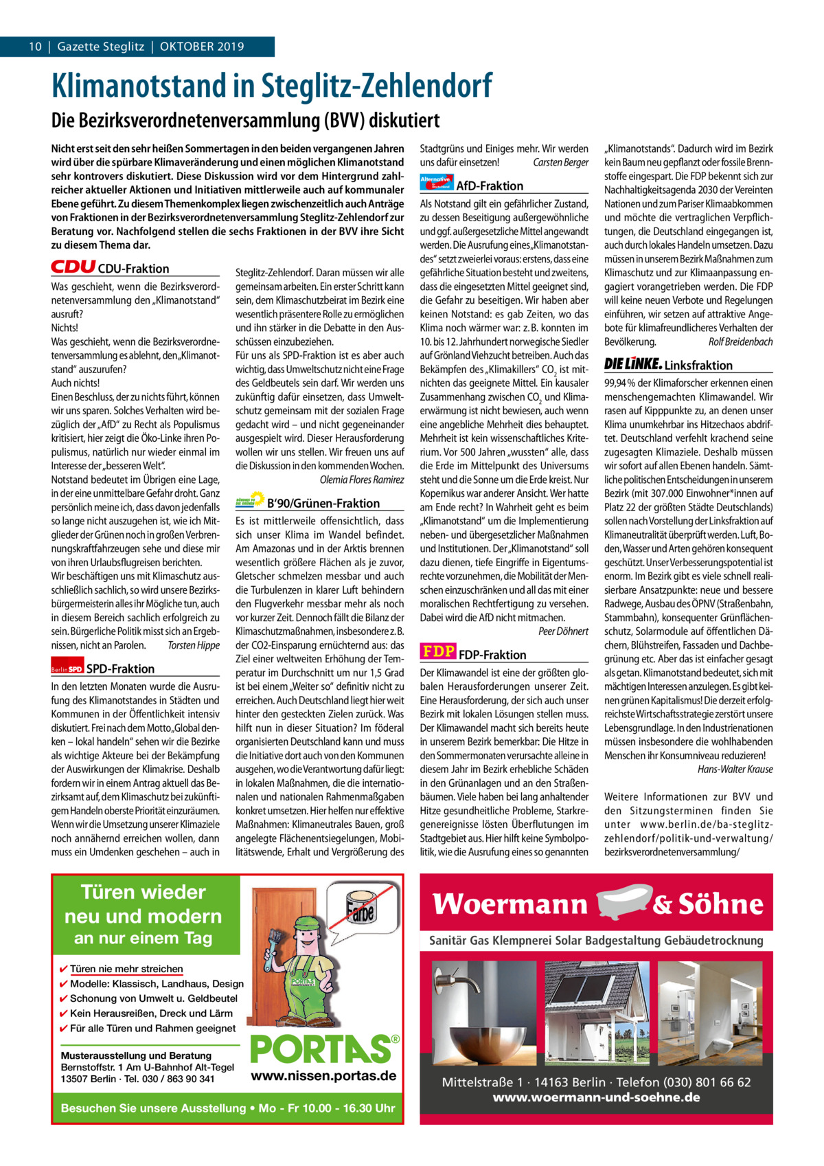 1 | Gazette Zehlendorf 10  |  Gazette Steglitz  |  Oktober | SePteMber 20192019  Klimanotstand in Steglitz-Zehlendorf Die Bezirksverordnetenversammlung (BVV) diskutiert Nicht erst seit den sehr heißen Sommertagen in den beiden vergangenen Jahren wird über die spürbare Klimaveränderung und einen möglichen Klimanotstand sehr kontrovers diskutiert. Diese Diskussion wird vor dem Hintergrund zahlreicher aktueller Aktionen und Initiativen mittlerweile auch auf kommunaler Ebene geführt. Zu diesem Themenkomplex liegen zwischenzeitlich auch Anträge von Fraktionen in der Bezirksverordnetenversammlung Steglitz-Zehlendorf zur Beratung vor. Nachfolgend stellen die sechs Fraktionen in der BVV ihre Sicht zu diesem Thema dar.  CDU-Fraktion Was geschieht, wenn die Bezirksverordnetenversammlung den „Klimanotstand“ ausruft? Nichts! Was geschieht, wenn die Bezirksverordnetenversammlung es ablehnt, den„Klimanotstand“ auszurufen? Auch nichts! Einen Beschluss, der zu nichts führt, können wir uns sparen. Solches Verhalten wird bezüglich der „AfD“ zu Recht als Populismus kritisiert, hier zeigt die Öko-Linke ihren Populismus, natürlich nur wieder einmal im Interesse der „besseren Welt“. Notstand bedeutet im Übrigen eine Lage, in der eine unmittelbare Gefahr droht. Ganz persönlich meine ich, dass davon jedenfalls so lange nicht auszugehen ist, wie ich Mitglieder der Grünen noch in großen Verbrennungskraftfahrzeugen sehe und diese mir von ihren Urlaubsflugreisen berichten. Wir beschäftigen uns mit Klimaschutz ausschließlich sachlich, so wird unsere Bezirksbürgermeisterin alles ihr Mögliche tun, auch in diesem Bereich sachlich erfolgreich zu sein. Bürgerliche Politik misst sich an Ergebnissen, nicht an Parolen. Torsten Hippe Berlin  SPD-Fraktion  In den letzten Monaten wurde die Ausrufung des Klimanotstandes in Städten und Kommunen in der Öffentlichkeit intensiv diskutiert. Frei nach dem Motto„Global denken – lokal handeln“ sehen wir die Bezirke als wichtige Akteure bei der Bekämpfung der Auswirkungen der Klimakrise. Deshalb fordern wir in einem Antrag aktuell das Bezirksamt auf, dem Klimaschutz bei zukünftigem Handeln oberste Priorität einzuräumen. Wenn wir die Umsetzung unserer Klimaziele noch annähernd erreichen wollen, dann muss ein Umdenken geschehen – auch in  Steglitz-Zehlendorf. Daran müssen wir alle gemeinsam arbeiten. Ein erster Schritt kann sein, dem Klimaschutzbeirat im Bezirk eine wesentlich präsentere Rolle zu ermöglichen und ihn stärker in die Debatte in den Ausschüssen einzubeziehen. Für uns als SPD-Fraktion ist es aber auch wichtig, dass Umweltschutz nicht eine Frage des Geldbeutels sein darf. Wir werden uns zukünftig dafür einsetzen, dass Umweltschutz gemeinsam mit der sozialen Frage gedacht wird – und nicht gegeneinander ausgespielt wird. Dieser Herausforderung wollen wir uns stellen. Wir freuen uns auf die Diskussion in den kommenden Wochen. Olemia Flores Ramirez  B‘90/Grünen-Fraktion Es ist mittlerweile offensichtlich, dass sich unser Klima im Wandel befindet. Am Amazonas und in der Arktis brennen wesentlich größere Flächen als je zuvor, Gletscher schmelzen messbar und auch die Turbulenzen in klarer Luft behindern den Flugverkehr messbar mehr als noch vor kurzer Zeit. Dennoch fällt die Bilanz der Klimaschutzmaßnahmen, insbesondere z. B. der CO2-Einsparung ernüchternd aus: das Ziel einer weltweiten Erhöhung der Temperatur im Durchschnitt um nur 1,5 Grad ist bei einem „Weiter so“ definitiv nicht zu erreichen. Auch Deutschland liegt hier weit hinter den gesteckten Zielen zurück. Was hilft nun in dieser Situation? Im föderal organisierten Deutschland kann und muss die Initiative dort auch von den Kommunen ausgehen, wo die Verantwortung dafür liegt: in lokalen Maßnahmen, die die internationalen und nationalen Rahmenmaßgaben konkret umsetzen. Hier helfen nur effektive Maßnahmen: Klimaneutrales Bauen, groß angelegte Flächenentsiegelungen, Mobilitätswende, Erhalt und Vergrößerung des  Stadtgrüns und Einiges mehr. Wir werden uns dafür einsetzen! Carsten Berger Alternative für  Deutschland  AfD-Fraktion  Als Notstand gilt ein gefährlicher Zustand, zu dessen Beseitigung außergewöhnliche und ggf. außergesetzliche Mittel angewandt werden. Die Ausrufung eines„Klimanotstandes“ setzt zweierlei voraus: erstens, dass eine gefährliche Situation besteht und zweitens, dass die eingesetzten Mittel geeignet sind, die Gefahr zu beseitigen. Wir haben aber keinen Notstand: es gab Zeiten, wo das Klima noch wärmer war: z. B. konnten im 10. bis 12. Jahrhundert norwegische Siedler auf Grönland Viehzucht betreiben. Auch das Bekämpfen des „Klimakillers“ CO2 ist mitnichten das geeignete Mittel. Ein kausaler Zusammenhang zwischen CO2 und Klimaerwärmung ist nicht bewiesen, auch wenn eine angebliche Mehrheit dies behauptet. Mehrheit ist kein wissenschaftliches Kriterium. Vor 500 Jahren „wussten“ alle, dass die Erde im Mittelpunkt des Universums steht und die Sonne um die Erde kreist. Nur Kopernikus war anderer Ansicht. Wer hatte am Ende recht? In Wahrheit geht es beim „Klimanotstand“ um die Implementierung neben- und übergesetzlicher Maßnahmen und Institutionen. Der „Klimanotstand“ soll dazu dienen, tiefe Eingriffe in Eigentumsrechte vorzunehmen, die Mobilität der Menschen einzuschränken und all das mit einer moralischen Rechtfertigung zu versehen. Dabei wird die AfD nicht mitmachen. Peer Döhnert  FDP-Fraktion Der Klimawandel ist eine der größten globalen Herausforderungen unserer Zeit. Eine Herausforderung, der sich auch unser Bezirk mit lokalen Lösungen stellen muss. Der Klimawandel macht sich bereits heute in unserem Bezirk bemerkbar: Die Hitze in den Sommermonaten verursachte alleine in diesem Jahr im Bezirk erhebliche Schäden in den Grünanlagen und an den Straßenbäumen. Viele haben bei lang anhaltender Hitze gesundheitliche Probleme, Starkregenereignisse lösten Überflutungen im Stadtgebiet aus. Hier hilft keine Symbolpolitik, wie die Ausrufung eines so genannten  „Klimanotstands“. Dadurch wird im Bezirk kein Baum neu gepflanzt oder fossile Brennstoffe eingespart. Die FDP bekennt sich zur Nachhaltigkeitsagenda 2030 der Vereinten Nationen und zum Pariser Klimaabkommen und möchte die vertraglichen Verpflichtungen, die Deutschland eingegangen ist, auch durch lokales Handeln umsetzen. Dazu müssen in unserem Bezirk Maßnahmen zum Klimaschutz und zur Klimaanpassung engagiert vorangetrieben werden. Die FDP will keine neuen Verbote und Regelungen einführen, wir setzen auf attraktive Angebote für klimafreundlicheres Verhalten der Bevölkerung. Rolf Breidenbach  Linksfraktion 99,94 % der Klimaforscher erkennen einen menschengemachten Klimawandel. Wir rasen auf Kipppunkte zu, an denen unser Klima unumkehrbar ins Hitzechaos abdriftet. Deutschland verfehlt krachend seine zugesagten Klimaziele. Deshalb müssen wir sofort auf allen Ebenen handeln. Sämtliche politischen Entscheidungen in unserem Bezirk (mit 307.000 Einwohner*innen auf Platz 22 der größten Städte Deutschlands) sollen nach Vorstellung der Linksfraktion auf Klimaneutralität überprüft werden. Luft, Boden, Wasser und Arten gehören konsequent geschützt. Unser Verbesserungspotential ist enorm. Im Bezirk gibt es viele schnell realisierbare Ansatzpunkte: neue und bessere Radwege, Ausbau des ÖPNV (Straßenbahn, Stammbahn), konsequenter Grünflächenschutz, Solarmodule auf öffentlichen Dächern, Blühstreifen, Fassaden und Dachbegrünung etc. Aber das ist einfacher gesagt als getan. Klimanotstand bedeutet, sich mit mächtigen Interessen anzulegen. Es gibt keinen grünen Kapitalismus! Die derzeit erfolgreichste Wirtschaftsstrategie zerstört unsere Lebensgrundlage. In den Industrienationen müssen insbesondere die wohlhabenden Menschen ihr Konsumniveau reduzieren! Hans-Walter Krause Weitere Informationen zur BVV und den Sitzungsterminen finden Sie unter www.berlin.de/ba-steglitzzehlendorf/ politik-und-verwaltung/ bezirksverordnetenversammlung/  Türen wieder neu und modern an nur einem Tag  Sanitär Gas Klempnerei Solar Badgestaltung Gebäudetrocknung  ✔ Türen nie mehr streichen ✔ Modelle: Klassisch, Landhaus, Design ✔ Schonung von Umwelt u. Geldbeutel ✔ Kein Herausreißen, Dreck und Lärm ✔ Für alle Türen und Rahmen geeignet Musterausstellung und Beratung Bernstoffstr. 1 Am U-Bahnhof Alt-Tegel 13507 Berlin · Tel. 030 / 863 90 341  www.nissen.portas.de  Besuchen Sie unsere Ausstellung • Mo - Fr 10.00 - 16.30 Uhr  Mittelstraße 1 · 14163 Berlin · Telefon (030) 801 66 62 www.woermann-und-soehne.de