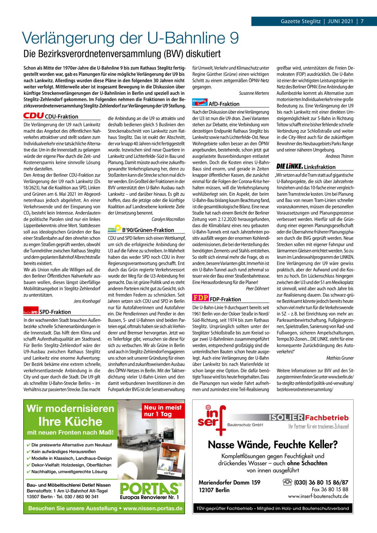 1 | Gazette Zehlendorf | JUNI 2021  Gazette Steglitz  |  JUNI 2021  |  7  Verlängerung der U-Bahnline 9 Die Bezirksverordnetenversammlung (BVV) diskutiert Schon als Mitte der 1970er-Jahre die U-Bahnline 9 bis zum Rathaus Steglitz fertiggestellt worden war, gab es Planungen für eine mögliche Verlängerung der U9 bis nach Lankwitz. Allerdings wurden diese Pläne in den folgenden 30 Jahren nicht weiter verfolgt. Mittlerweile aber ist insgesamt Bewegung in die Diskussion über künftige Streckenverlängerungen der U-Bahnlinien in Berlin und speziell auch in Steglitz-Zehlendorf gekommen. Im Folgenden nehmen die Fraktionen in der Bezirksverordnetenversammlung Steglitz-Zehlendorf zur Verlängerung der U9 Stellung.  CDU-Fraktion Die Verlängerung der U9 nach Lankwitz macht das Angebot des öffentlichen Nahverkehrs attraktiver und stellt sodann zum Individualverkehr eine tatsächliche Alternative dar. Um in die Innenstadt zu gelangen würde der eigene Pkw durch die Zeit- und Kostenersparnis keine sinnvolle Lösung mehr darstellen. Den Antrag der Berliner CDU-Fraktion zur Verlängerung der U9 nach Lankwitz (Ds 18/2623), hat die Koalition aus SPD, Linken und Grünen am 6. Mai 2021 im Abgeordnetenhaus jedoch abgelehnt. An einer Verkehrswende und der Einsparung von CO2 besteht kein Interesse. Anderslautende politische Parolen sind nur ein linkes Lippenbekenntnis ohne Wert. Stattdessen soll aus ideologischen Gründen der Bau einer Straßenbahn auf den ohnehin schon zu engen Straßen geprüft werden, obwohl die Tunnelröhre zwischen Rathaus Steglitz und dem geplanten Bahnhof Albrechtstraße bereits existiert. Wir als Union rufen alle Willigen auf, die den Berliner Öffentlichen Nahverkehr ausbauen wollen, dieses längst überfällige Mobilitätsangebot in Steglitz-Zehlendorf zu unterstützen. Jens Kronhagel Berlin  SPD-Fraktion  In der wachsenden Stadt brauchen Außenbezirke schnelle Schienenanbindungen in die Innenstadt. Das hilft dem Klima und schafft Aufenthaltsqualität am Stadtrand. Für Berlin Steglitz-Zehlendorf wäre der U9-Ausbau zwischen Rathaus Steglitz und Lankwitz eine enorme Aufwertung: Der Bezirk bekäme eine extrem schnelle, verkehrsentlastende Anbindung in die City und quer durch die Stadt. Die U9 gilt als schnellste U-Bahn-Strecke Berlins – im Verhältnis zur passierten Strecke. Das macht  die Anbindung an die U9 so attraktiv und deshalb bedienen gleich 5 Buslinien den Streckenabschnitt von Lankwitz zum Rathaus Steglitz. Das ist exakt der Abschnitt, der vor knapp 40 Jahren nicht fertiggestellt wurde. Inzwischen sind neue Quartiere in Lankwitz und Lichterfelde-Süd in Bau und Planung. Damit müsste auch eine zukunftsgewandte Verkehrsplanung her, denn zu Stoßzeiten kann die Strecke schon mal dichter werden. Ein Großteil der Fraktionen in der BVV unterstützt den U-Bahn Ausbau nach Lankwitz – und darüber hinaus. Es gilt zu hoffen, dass die jetzige oder die künftige Koalition auf Landesebene konkrete Ziele der Umsetzung benennt. Carolyn Macmillan  B‘90/Grünen-Fraktion CDU und SPD liefern sich einen Wettkampf, um sich die erfolgreiche Anbindung der U3 auf die Fahne zu schreiben. In Wahrheit haben das weder SPD noch CDU in ihrer Regierungsverantwortung geschafft. Erst durch das Grün regierte Verkehrsressort wurde der Weg für die U3-Anbindung frei gemacht. Das ist grüne Politik und es steht anderen Parteien nicht gut zu Gesicht, sich mit fremden Federn zu schmücken. Seit Jahren setzen sich CDU und SPD in Berlin nur für Autofahrerinnen und Autofahrer ein. Die Pendlerinnen und Pendler in den Bussen, S- und U-Bahnen sind beiden Parteien egal, oftmals haben sie sich als Verhinderer und Bremser hervorgetan. Jetzt wo es Teilerfolge gibt, versuchen sie diese für sich zu verbuchen. Wir als Grüne in Berlin und auch in Steglitz-Zehlendorf engagieren uns schon seit unserer Gründung für einen sinnhaften und zukunftsweisenden Ausbau des ÖPNV-Netzes in Berlin. Mit der Taktverdichtung vieler U-Bahn-Linien und den damit verbundenen Investitionen in den Fuhrpark der BVG ist die Senatsverwaltung  Wir modernisieren  für Umwelt, Verkehr und Klimaschutz unter Regine Günther (Grüne) einen wichtigen Schritt zu einem zeitgemäßen ÖPNV-Netz gegangen. Susanne Mertens Alternative für  Deutschland  AfD-Fraktion  greifbar wird, unterstützen die Freien Demokraten (FDP) ausdrücklich. Die U-Bahn ist einer der wichtigsten Leistungsträger im Netz des Berliner ÖPNV. Eine Anbindung der Außenbezirke kommt als Alternative zum motorisierten Individualverkehr eine große Bedeutung zu. Eine Verlängerung der U9 bis nach Lankwitz mit einer direkten Umsteigemöglichkeit zur S-Bahn in Richtung Teltow schafft eine bisher fehlende schnelle Verbindung zur Schloßstraße und weiter in die City-West auch für die zukünftigen Bewohner des Neubaugebiets Parks Range und seiner näheren Umgebung. Andreas Thimm  Nach der Diskussion über eine Verlängerung der U3 ist nun die U9 dran. Zwei Varianten stehen zur Debatte, eine Verbindung vom derzeitigen Endpunkt Rathaus Steglitz bis Lankwitz sowie nach Lichterfelde-Ost. Neue Wohngebiete sollen besser an den ÖPNV angebunden, bestehende, schon jetzt gut ausgelastete Busverbindungen entlastet werden. Doch die Kosten eines U-BahnLinksfraktion Baus sind enorm, und gerade in Zeiten knapper öffentlicher Kassen, die zunächst „Wir setzen auf die Tram statt auf gigantische einmal für die Folgen der Corona-Krise her- U-Bahnprojekte, die sich über Jahrzehnte halten müssen, will die Verkehrsplanung hinziehen und das 10-fache einer vergleichwohlüberlegt sein. Ein Aspekt, der beim baren Tramstrecke kosten. Um bei Planung U-Bahn-Bau bislang kaum Beachtung fand, und Bau von neuen Tram-Linien schneller ist die gesamtökologische Bilanz. Eine neue voranzukommen, müssen die personellen Studie hat nach einem Bericht der Berliner Voraussetzungen und Planungsprozesse Zeitung vom 2.12.2020 herausgefunden, verbessert werden. Hierfür soll die Gründass die Klimabilanz eines neu gebauten dung einer eigenen Planungsgesellschaft U-Bahn-Tunnels erst nach Jahrzehnten po- oder die Übernahme früherer Planungsphasitiv ausfällt wegen der enormen Kohlendi- sen durch die BVG geprüft werden. Neue oxidemissionen, die bei der Herstellung des Strecken sollen mit eigener Fahrspur und benötigten Zements und Stahls entstehen. lärmarmen Gleisen errichtet werden. So zu So stellt sich einmal mehr die Frage, ob es lesen im Landeswahlprogramm der LINKEN. andere, bessere Varianten gibt. Immerhin ist Eine Verlängerung der U9 wäre gewiss ein U-Bahn-Tunnel auch rund zehnmal so praktisch, aber der Aufwand und die Kosteuer wie der Bau einer Straßenbahntrasse. ten zu hoch. Ein Lückenschluss hingegen Eine Herausforderung für die Planer! zwischen der U3 und der S1 am Mexikoplatz Peer Döhnert ist sinnvoll, wird aber auch noch Jahre bis zur Realisierung dauern. Das schwarz-grüFDP-Fraktion ne Bezirksamt könnte jedoch bereits heute Die U-Bahn-Linie 9 durchquert bereits seit schon viel mehr tun für die Verkehrswende 1961 Berlin von der Osloer Straße in Nord/ in SZ – z. B. bei Einrichtung von mehr an: Süd-Richtung, seit 1974 bis zum Rathaus Parkraumbewirtschaftung, FußgängerzoSteglitz. Ursprünglich sollten unter der nen, Spielstraßen, Sanierung von Rad- und Steglitzer Schloßstraße bis zum Kreisel so- Fußwegen, sicheren Ampelschaltungen, gar zwei U-Bahnlinien zusammengeführt Tempo30-Zonen... DIE LINKE. steht für eine werden, entsprechend großzügig sind die konsequente Zurückdrängung des Autounterirdischen Bauten schon heute ausge- verkehrs!“ legt. Auch eine Verlängerung der U-Bahn Mathias Gruner über Lankwitz bis nach Marienfelde ist schon lange eine Option. Die dafür benö- Weitere Informationen zur BVV und den Sittigte Trasse wird bis heute freigehalten. Dass zungsterminen finden Sie unter www.berlin.de/ die Planungen nun wieder Fahrt aufneh- ba-steglitz-zehlendorf/politik-und-verwaltung/ men und zumindest eine Teil-Realisierung bezirksverordnetenversammlung/  Neu in meist nur 1 Tag  1.140Ihre ZeinenKüche pro Fraktion mit neuen Fronten nach Maß!   ✔ Die preiswerte Alternative Vorwort 555zum Neukauf ✔ Kein aufwändiges Herausreißen CDU ✔ Modelle in Klassisch,1072 Landhaus-Design ✔ Dekor-Vielfalt: Holzdesign, Oberflächen SPD 1142 ✔ Nachhaltige, umweltgerechte Lösung Grüne 1172 Bau- und Möbeltischlerei Detlef Nissen AfD 1160Alt-Tegel Bernstoffstr. 1 Am U-Bahnhof 13507 Berlin · Tel. 030 / 863 90 341 FDP 1145 Besuchen Sie unsere Ausstellung • www.nissen.portas.de Linke 1152 vorher  Nasse Wände, Feuchte Keller? Komplettlösungen gegen Feuchtigkeit und drückendes Wasser – auch ohne Schachten von innen ausgeführt Mariendorfer Damm 159 12107 Berlin  (030) 36 80 15 86/87 Fax 36 80 15 88 www.inserf-bautenschutz.de  TÜV-geprüfter Fachbetrieb – Mitglied im Holz- und Bautenschutzverband