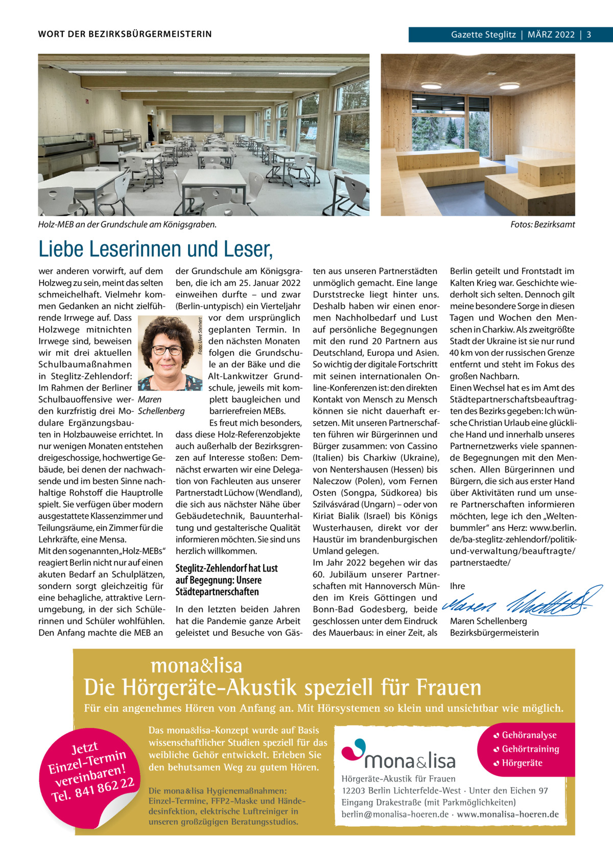 WORT DER BEZIRKSBÜRGERMEISTERIN  Gazette Gazette zehlendorf  |  März Steglitz  |  März 2022  |  3 2022  |  1  Holz-MEB an der Grundschule am Königsgraben.  Fotos: Bezirksamt  Liebe Leserinnen und Leser, Foto: Uwe Steinert  wer anderen vorwirft, auf dem der Grundschule am KönigsgraHolzweg zu sein, meint das selten ben, die ich am 25. Januar 2022 schmeichelhaft. Vielmehr kom- einweihen durfte – und zwar men Gedanken an nicht zielfüh- (Berlin-untypisch) ein Vierteljahr vor dem ursprünglich rende Irrwege auf. Dass geplanten Termin. In Holzwege mitnichten den nächsten Monaten Irrwege sind, beweisen folgen die Grundschuwir mit drei aktuellen le an der Bäke und die Schulbaumaßnahmen Alt-Lankwitzer Grundin Steglitz-zehlendorf: Im rahmen der Berliner schule, jeweils mit komSchulbauoffensive wer- Maren plett baugleichen und barrierefreien MEBs. den kurzfristig drei Mo- Schellenberg Es freut mich besonders, dulare Ergänzungsbauten in Holzbauweise errichtet. In dass diese Holz-referenzobjekte nur wenigen Monaten entstehen auch außerhalb der Bezirksgrendreigeschossige, hochwertige Ge- zen auf Interesse stoßen: Dembäude, bei denen der nachwach- nächst erwarten wir eine Delegasende und im besten Sinne nach- tion von Fachleuten aus unserer haltige rohstoff die Hauptrolle Partnerstadt Lüchow (Wendland), spielt. Sie verfügen über modern die sich aus nächster Nähe über ausgestattete Klassenzimmer und Gebäudetechnik, BauunterhalTeilungsräume, ein zimmer für die tung und gestalterische Qualität Lehrkräfte, eine Mensa. informieren möchten. Sie sind uns Mit den sogenannten „Holz-MEBs“ herzlich willkommen. reagiert Berlin nicht nur auf einen Steglitz-Zehlendorf hat Lust akuten Bedarf an Schulplätzen, auf Begegnung: Unsere sondern sorgt gleichzeitig für Städtepartnerschaften eine behagliche, attraktive Lernumgebung, in der sich Schüle- In den letzten beiden Jahren rinnen und Schüler wohlfühlen. hat die Pandemie ganze Arbeit Den Anfang machte die MEB an geleistet und Besuche von Gäs Die mona lisa Hygienemaßnahmen: Einzel-Termine, FFP2-Maske und Händedesinfektion, elektrische Luftreiniger in unseren großzügigen Beratungsstudios.  ten aus unseren Partnerstädten unmöglich gemacht. Eine lange Durststrecke liegt hinter uns. Deshalb haben wir einen enormen Nachholbedarf und Lust auf persönliche Begegnungen mit den rund 20 Partnern aus Deutschland, Europa und Asien. So wichtig der digitale Fortschritt mit seinen internationalen Online-Konferenzen ist: den direkten Kontakt von Mensch zu Mensch können sie nicht dauerhaft ersetzen. Mit unseren Partnerschaften führen wir Bürgerinnen und Bürger zusammen: von Cassino (Italien) bis Charkiw (Ukraine), von Nentershausen (Hessen) bis Naleczow (Polen), vom Fernen Osten (Songpa, Südkorea) bis Szilvásvárad (Ungarn) – oder von Kiriat Bialik (Israel) bis Königs Wusterhausen, direkt vor der Haustür im brandenburgischen Umland gelegen. Im Jahr 2022 begehen wir das 60.  Jubiläum unserer Partnerschaften mit Hannoversch Münden im Kreis Göttingen und Bonn-Bad Godesberg, beide geschlossen unter dem Eindruck des Mauerbaus: in einer zeit, als  Berlin geteilt und Frontstadt im Kalten Krieg war. Geschichte wiederholt sich selten. Dennoch gilt meine besondere Sorge in diesen Tagen und Wochen den Menschen in Charkiw. Als zweitgrößte Stadt der Ukraine ist sie nur rund 40 km von der russischen Grenze entfernt und steht im Fokus des großen Nachbarn. Einen Wechsel hat es im Amt des Städtepartnerschaftsbeauftragten des Bezirks gegeben: Ich wünsche Christian Urlaub eine glückliche Hand und innerhalb unseres Partnernetzwerks viele spannende Begegnungen mit den Menschen. Allen Bürgerinnen und Bürgern, die sich aus erster Hand über Aktivitäten rund um unsere Partnerschaften informieren möchten, lege ich den „Weltenbummler“ ans Herz: www.berlin. de/ba-steglitz-zehlendorf/politikund-verwaltung/beauftragte/ partnerstaedte/   Ihre     Maren Schellenberg Bezirksbürgermeisterin