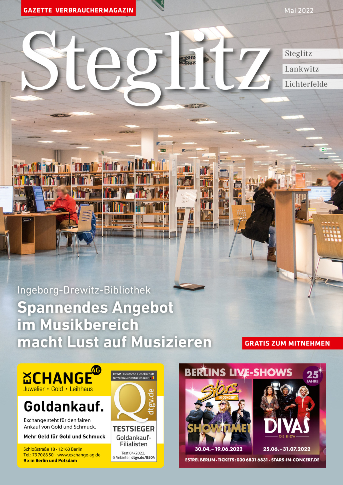 GAZETTE VERBRAUCHERMAGAZIN  Steglitz  Mai 2022  Steglitz Lankwitz Lichterfelde  Ingeborg-Drewitz-Bibliothek  Spannendes Angebot im Musikbereich macht Lust auf Musizieren  Goldankauf. Exchange steht für den fairen Ankauf von Gold und Schmuck. Mehr Geld für Gold und Schmuck Schloßstraße 18 · 12163 Berlin Tel.: 79 70 83 50 · www.exchange-ag.de 9 x in Berlin und Potsdam  GRATIS ZUM MITNEHMEN