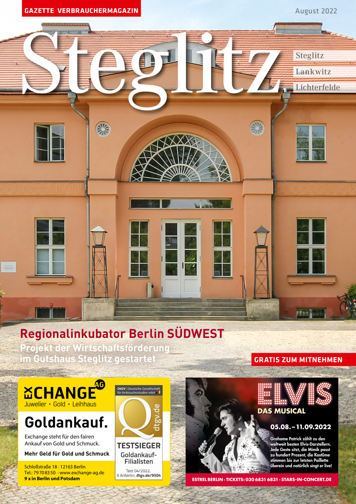 GAZETTE VERBRAUCHERMAGAZIN  Steglitz  August 2022  Steglitz Lankwitz Lichterfelde  Regionalinkubator Berlin SÜDWEST Projekt der Wirtschaftsförderung im Gutshaus Steglitz gestartet  Goldankauf. Exchange steht für den fairen Ankauf von Gold und Schmuck. Mehr Geld für Gold und Schmuck Schloßstraße 18 · 12163 Berlin Tel.: 79 70 83 50 · www.exchange-ag.de 9 x in Berlin und Potsdam  GRATIS ZUM MITNEHMEN